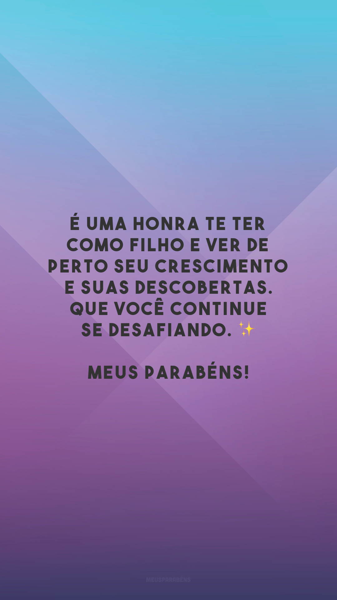 É uma honra te ter como filho e ver de perto seu crescimento e suas descobertas. Que você continue se desafiando. ✨ Meus parabéns!