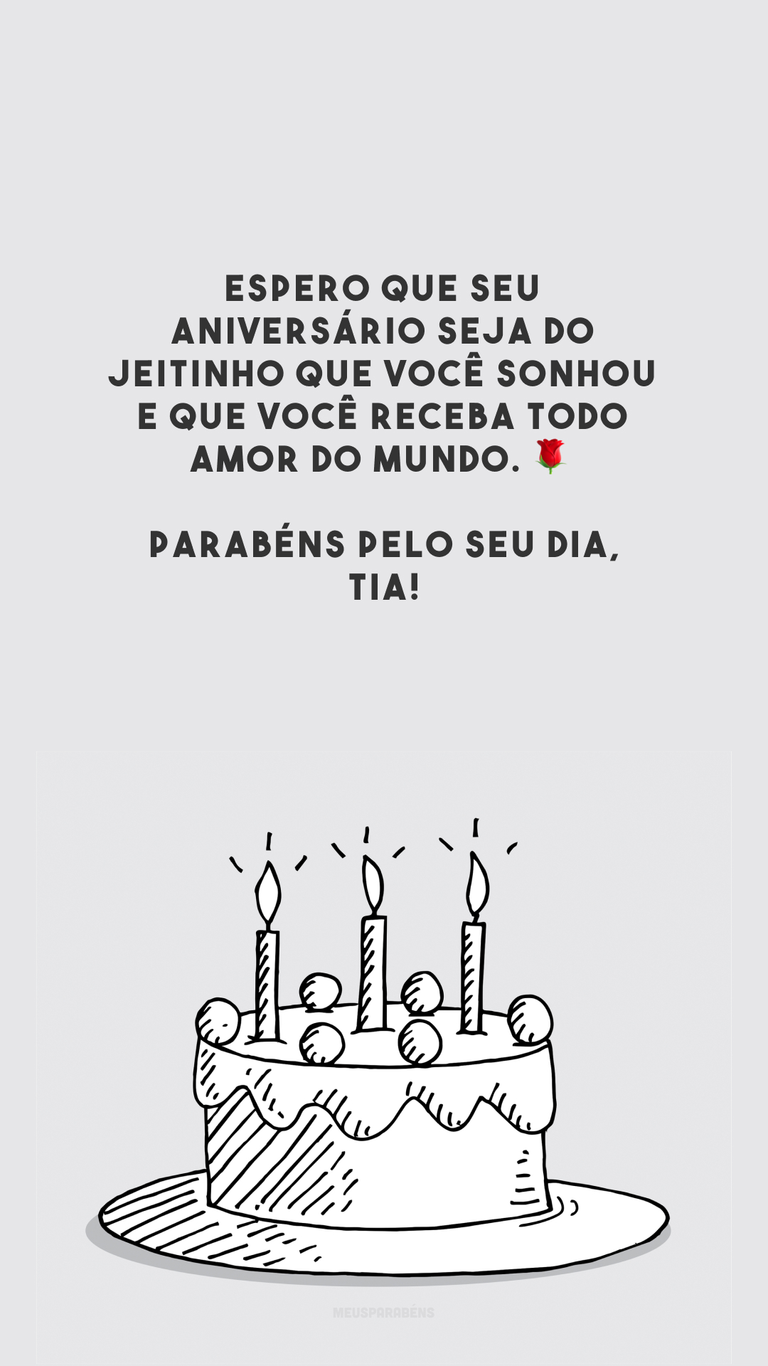 Espero que seu aniversário seja do jeitinho que você sonhou e que você receba todo amor do mundo. 🌹 Parabéns pelo seu dia, tia!