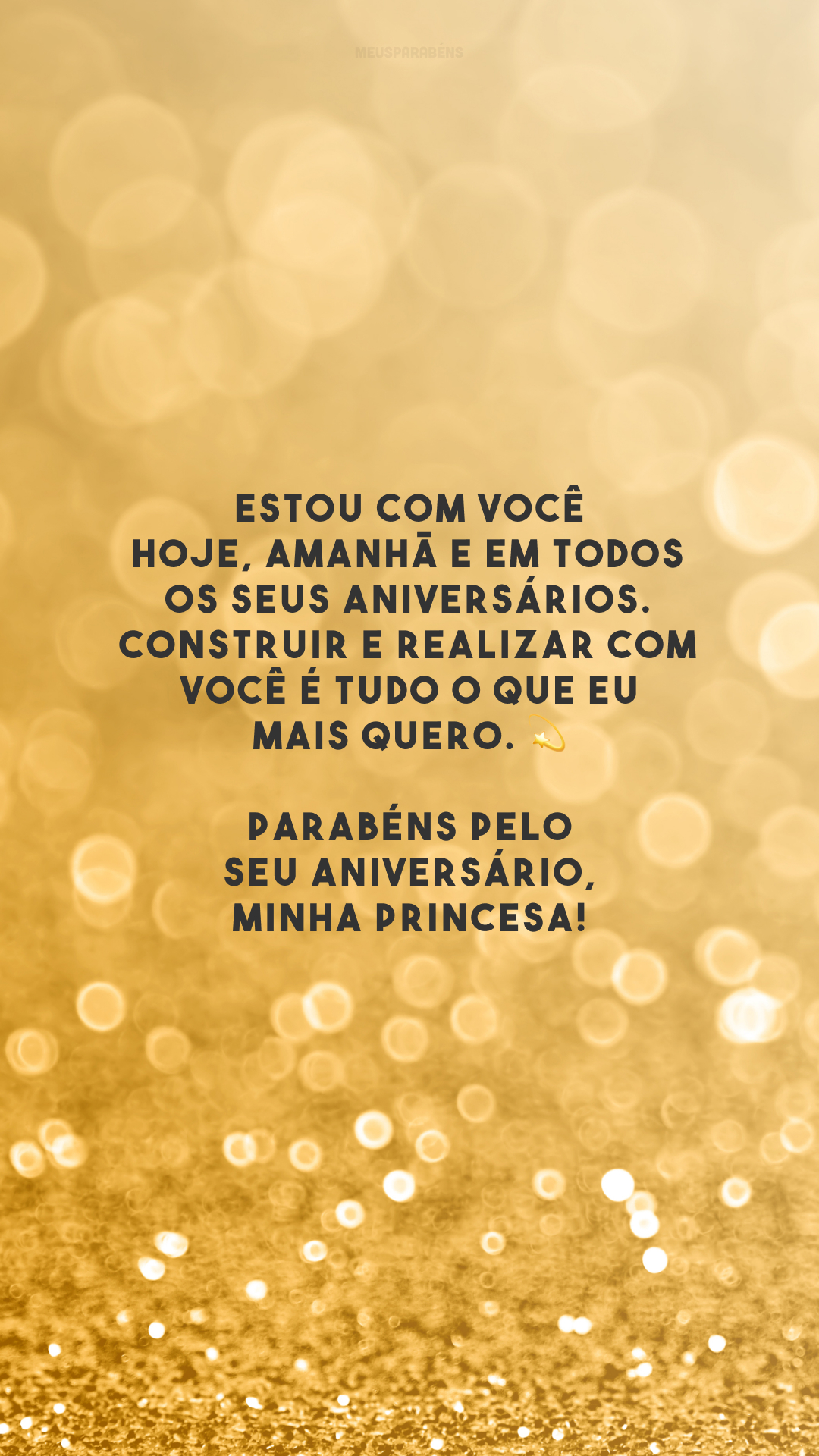 Estou com você hoje, amanhã e em todos os seus aniversários. Construir e realizar com você é tudo o que eu mais quero. 💫 Parabéns pelo seu aniversário, minha princesa!