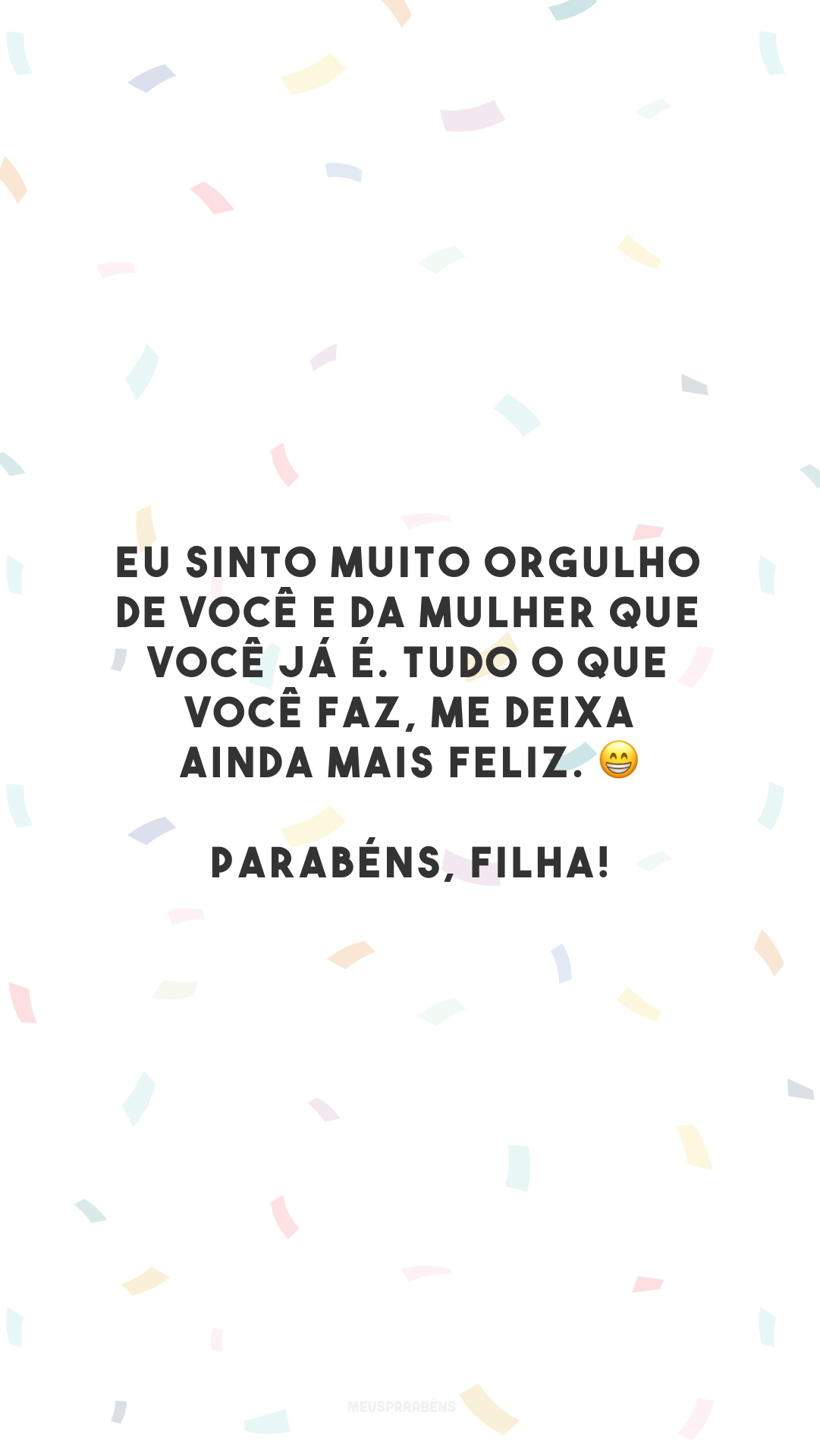 Eu sinto muito orgulho de você e da mulher que você já é. Tudo o que você faz, me deixa ainda mais feliz. 😁 Parabéns, filha!