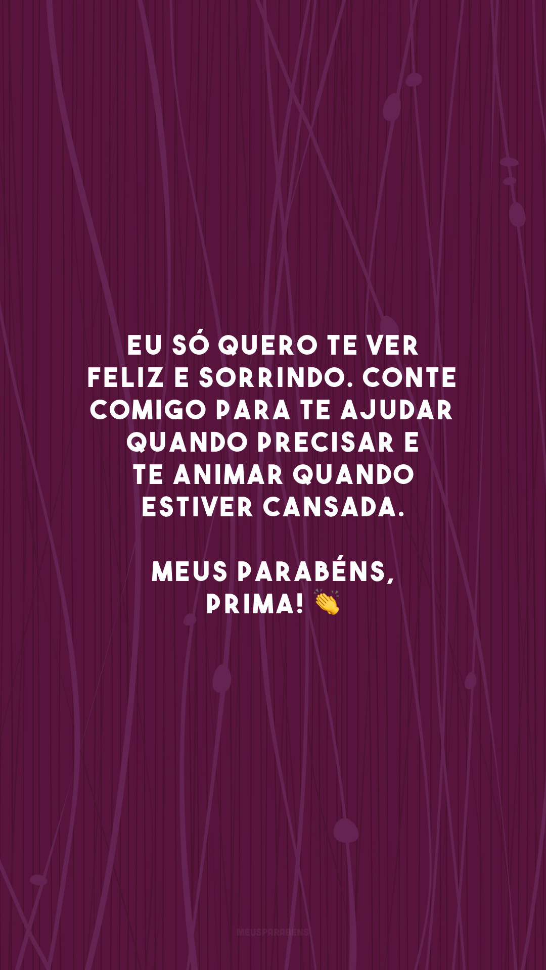 Eu só quero te ver feliz e sorrindo. Conte comigo para te ajudar quando precisar e te animar quando estiver cansada. Meus parabéns, prima! 👏