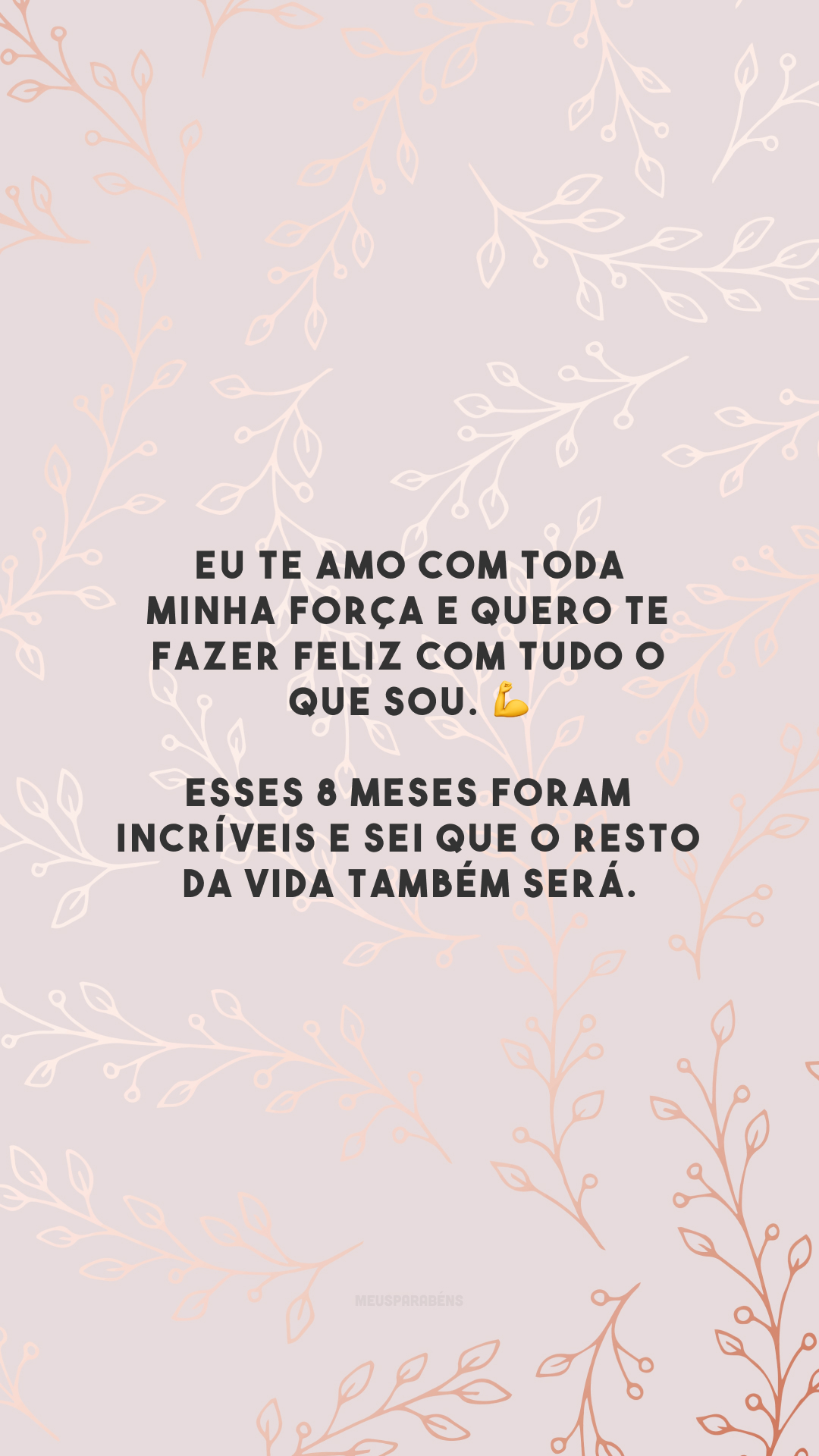 Eu te amo com toda minha força e quero te fazer feliz com tudo o que sou. 💪 Esses 8 meses foram incríveis e sei que o resto da vida também será.