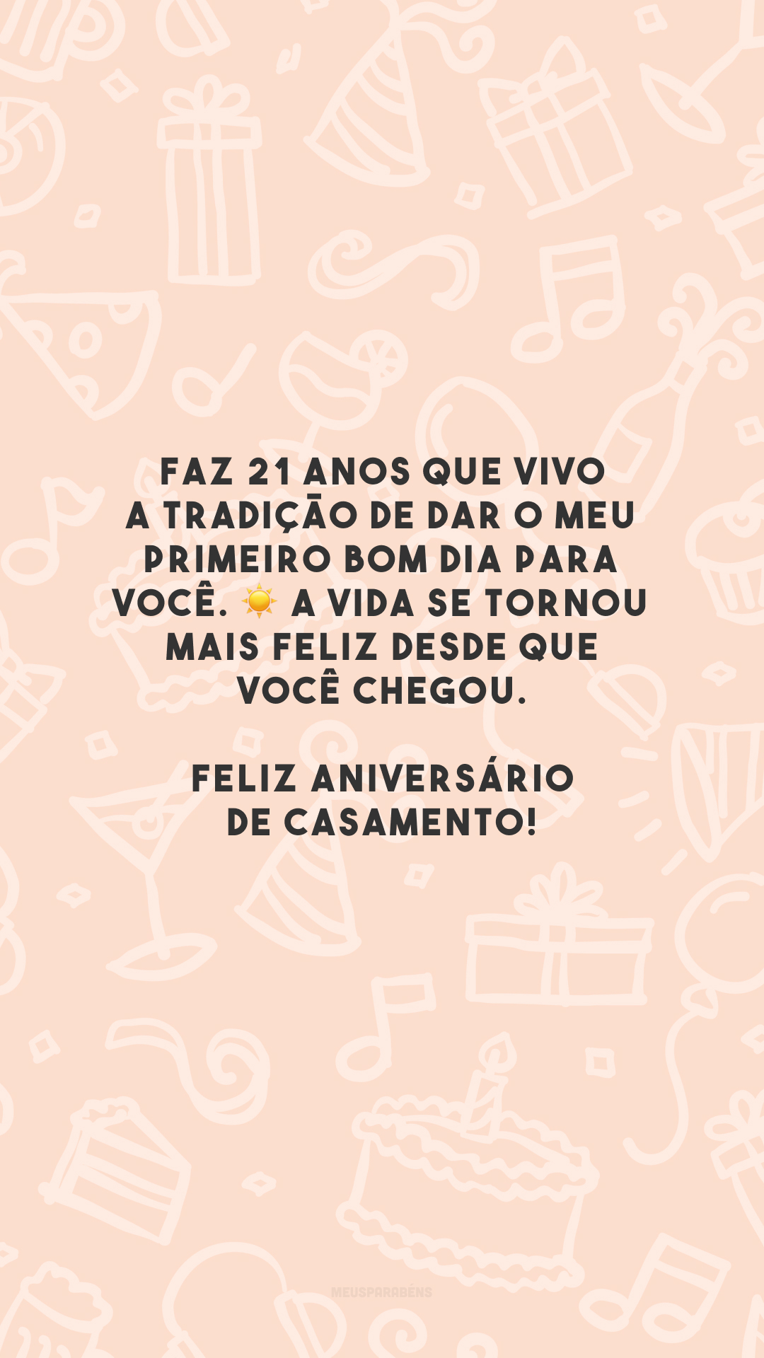 Faz 21 anos que vivo a tradição de dar o meu primeiro bom dia para você. ☀ A vida se tornou mais feliz desde que você chegou. Feliz aniversário de casamento!