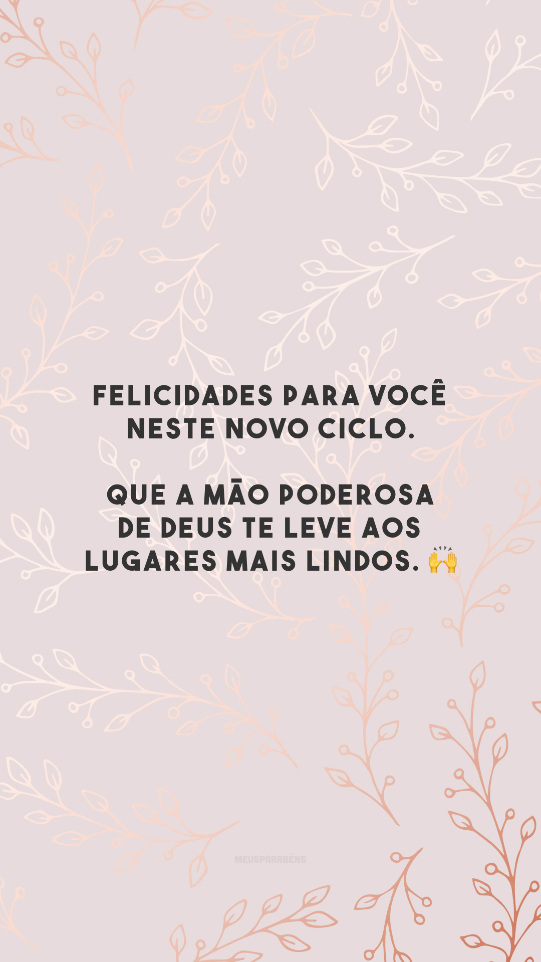 Felicidades para você neste novo ciclo. Que a mão poderosa de Deus te leve aos lugares mais lindos. 🙌