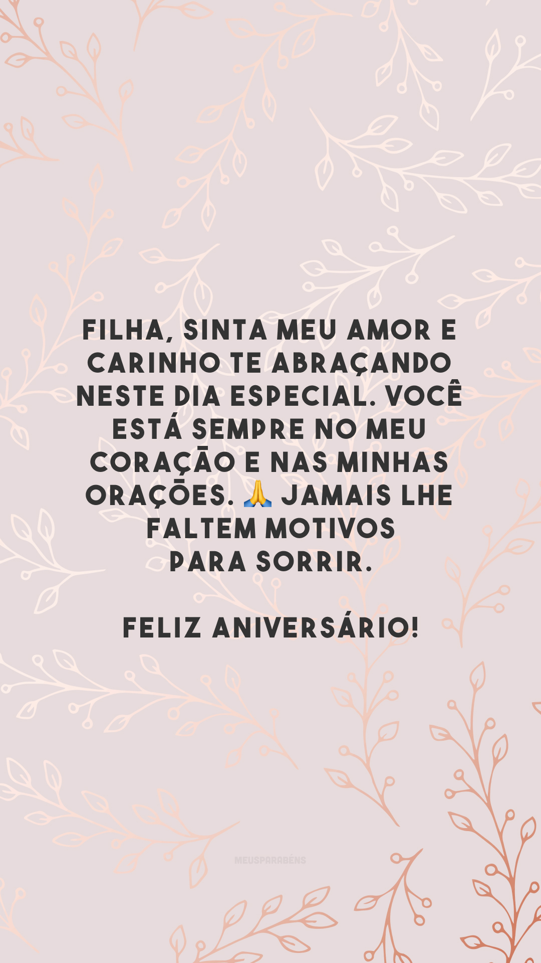 Filha, sinta meu amor e carinho te abraçando neste dia especial. Você está sempre no meu coração e nas minhas orações. 🙏 Jamais lhe faltem motivos para sorrir. Feliz aniversário!