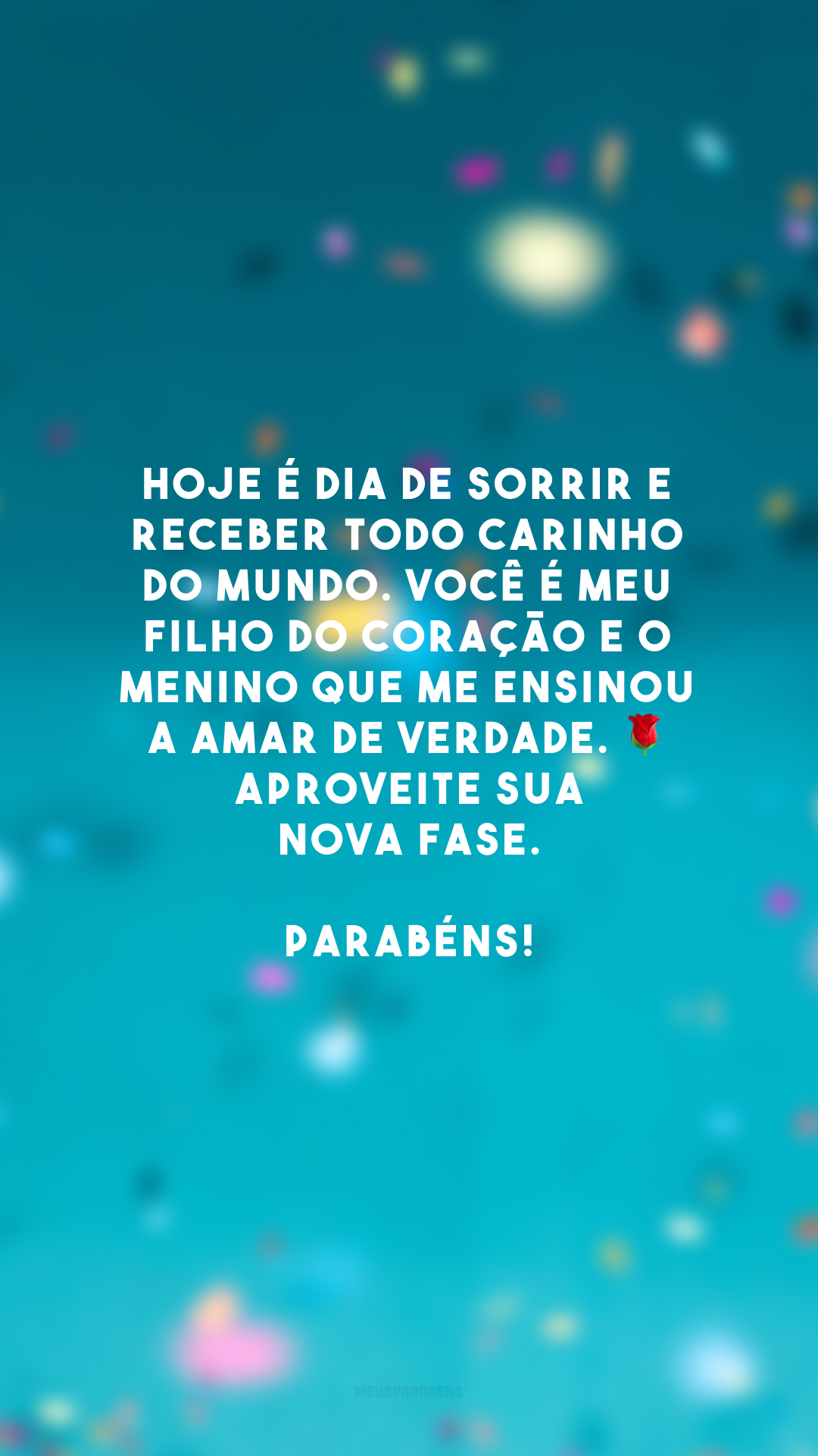 Hoje é dia de sorrir e receber todo carinho do mundo. Você é meu filho do coração e o menino que me ensinou a amar de verdade. 🌹 Aproveite sua nova fase. Parabéns!