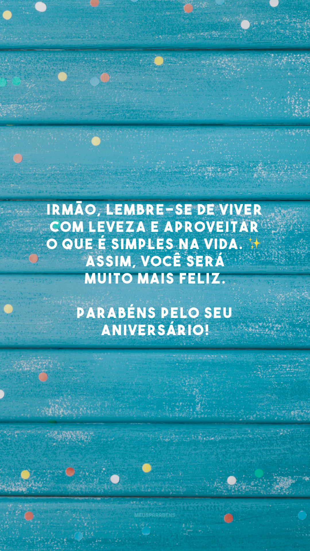 Irmão, lembre-se de viver com leveza e aproveitar o que é simples na vida. ✨ Assim, você será muito mais feliz. Parabéns pelo seu aniversário!