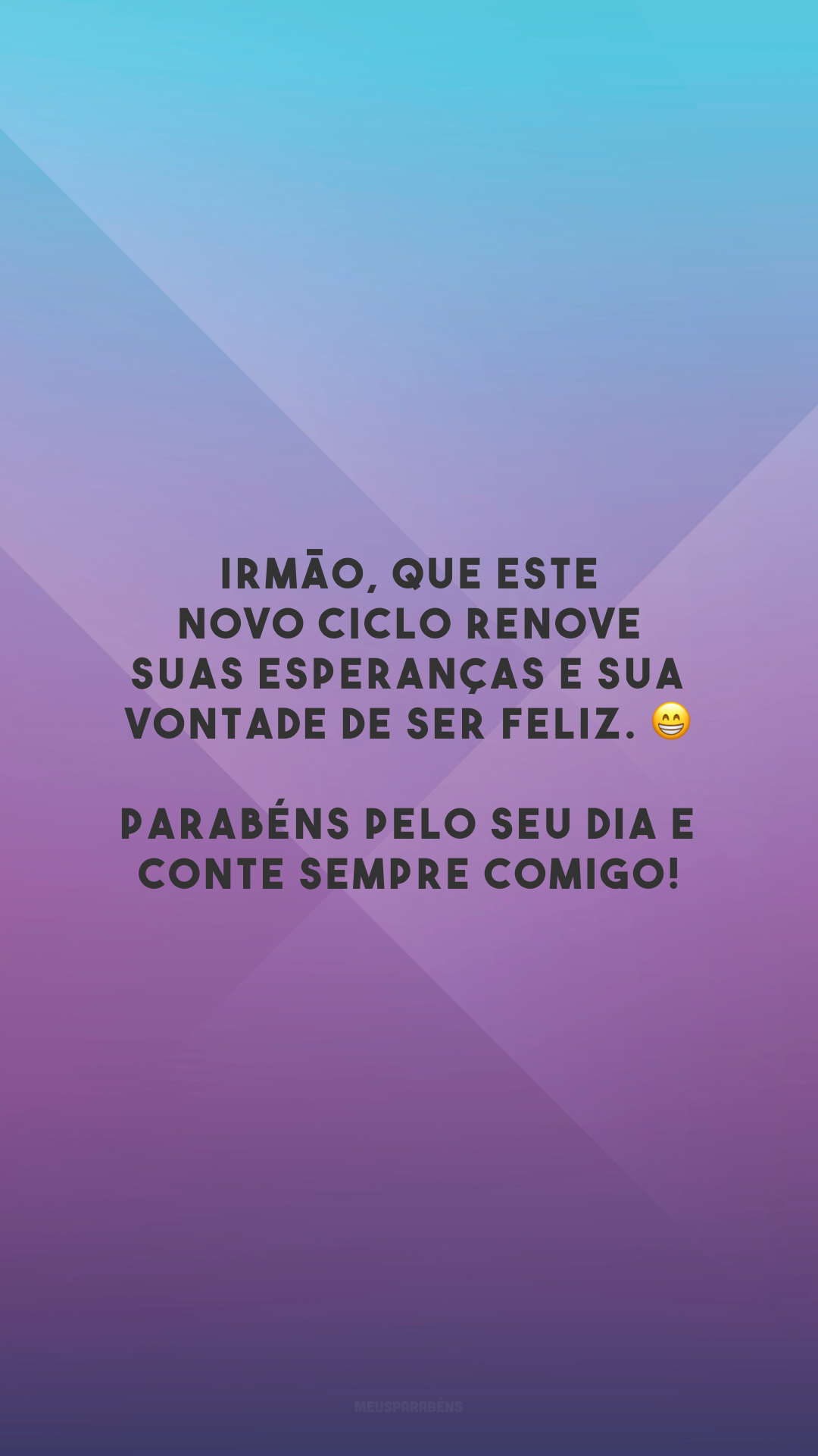 Irmão, que este novo ciclo renove suas esperanças e sua vontade de ser feliz. 😁 Parabéns pelo seu dia e conte sempre comigo!