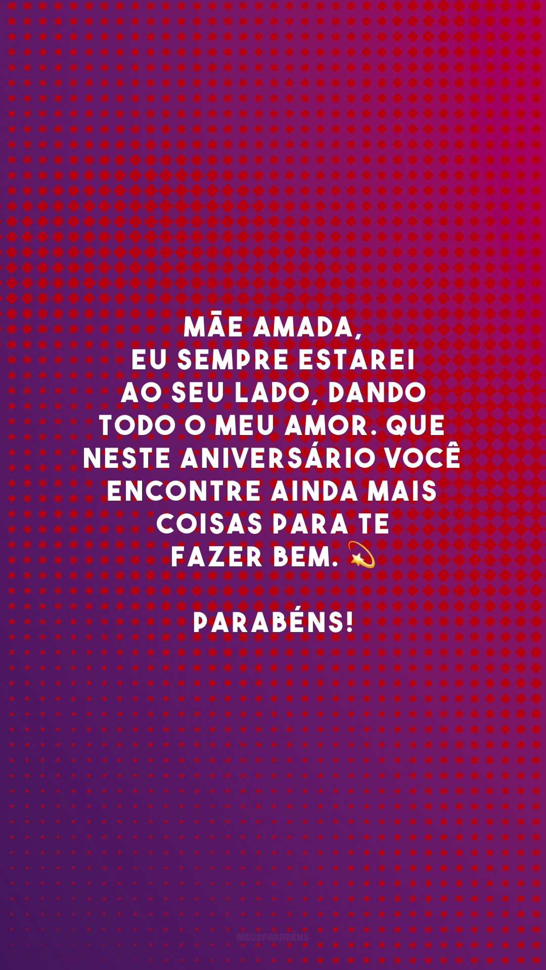 Mãe amada, eu sempre estarei ao seu lado, dando todo o meu amor. Que neste aniversário você encontre ainda mais coisas para te fazer bem. 💫 Parabéns!