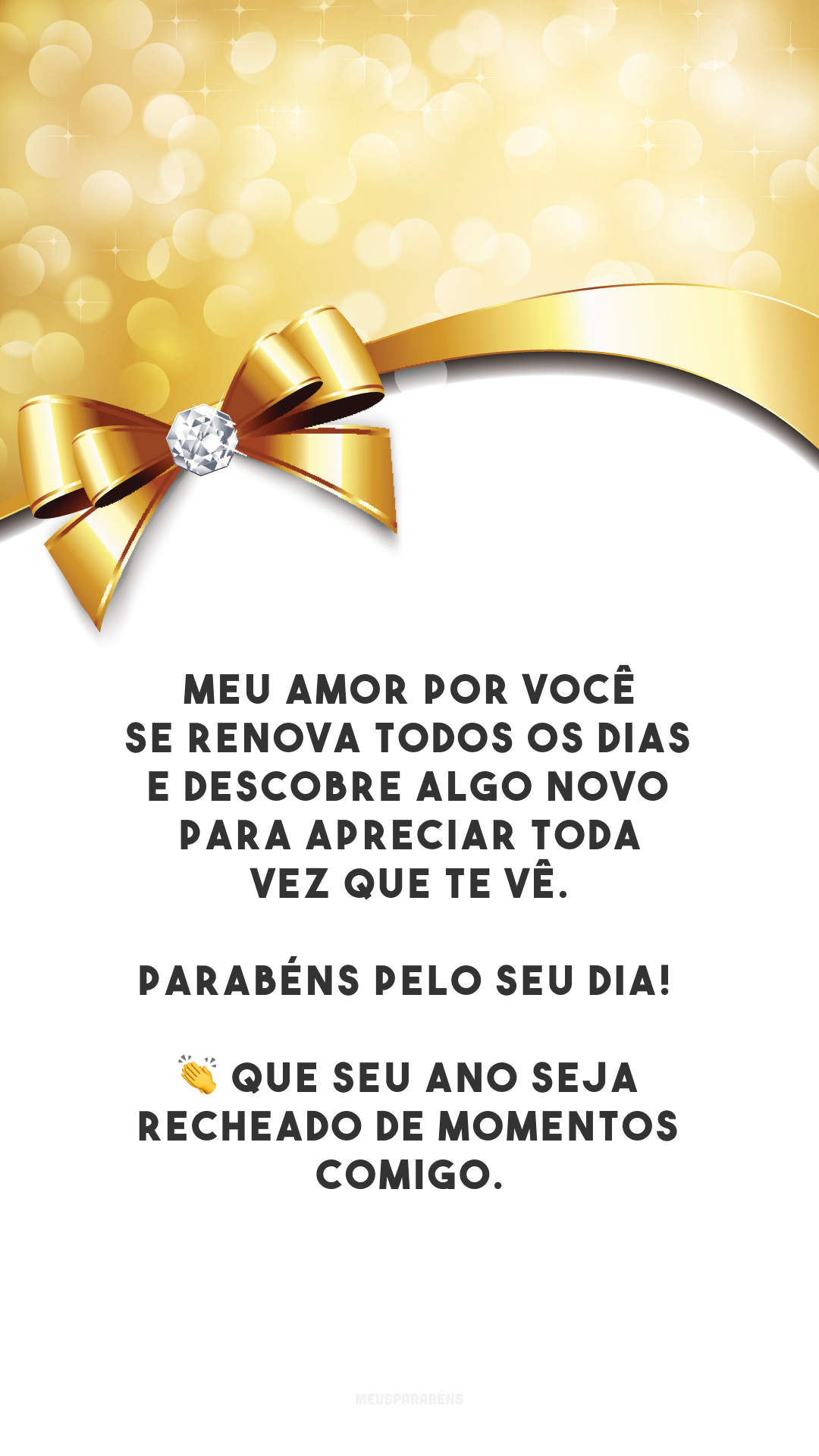 Meu amor por você se renova todos os dias e descobre algo novo para apreciar toda vez que te vê. Parabéns pelo seu dia! 👏 Que seu ano seja recheado de momentos comigo.