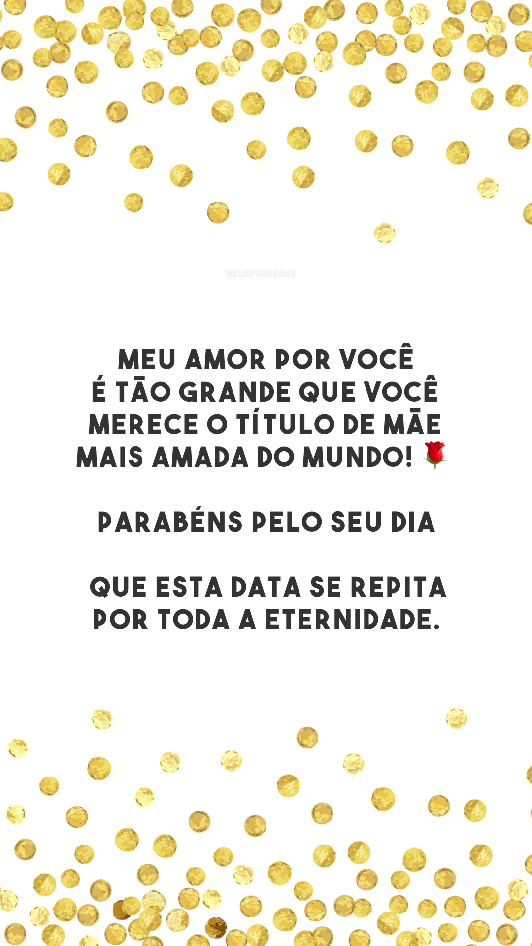 Meu amor por você é tão grande que você merece o título de mãe mais amada do mundo! 🌹 Parabéns pelo seu dia! Que esta data se repita por toda a eternidade.