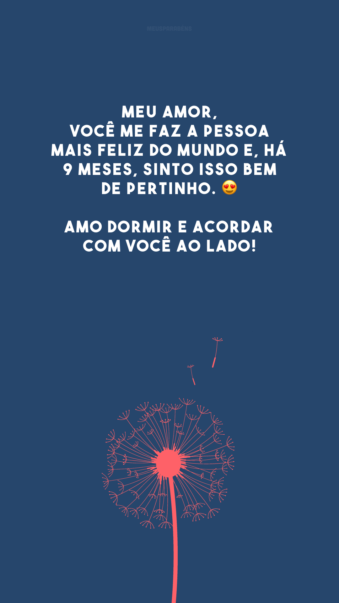 Meu amor, você me faz a pessoa mais feliz do mundo e, há 9 meses, sinto isso bem de pertinho. 😍 Amo dormir e acordar com você ao lado!