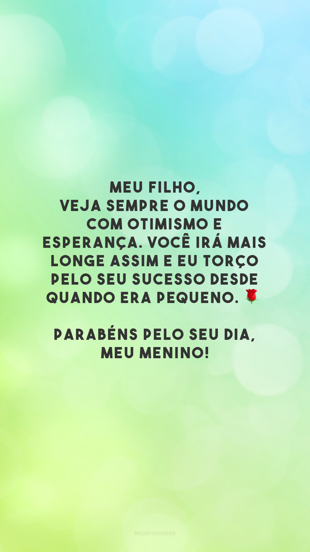 Meu filho, veja sempre o mundo com otimismo e esperança. Você irá mais longe assim e eu torço pelo seu sucesso desde quando era pequeno. 🌹 Parabéns pelo seu dia, meu menino!