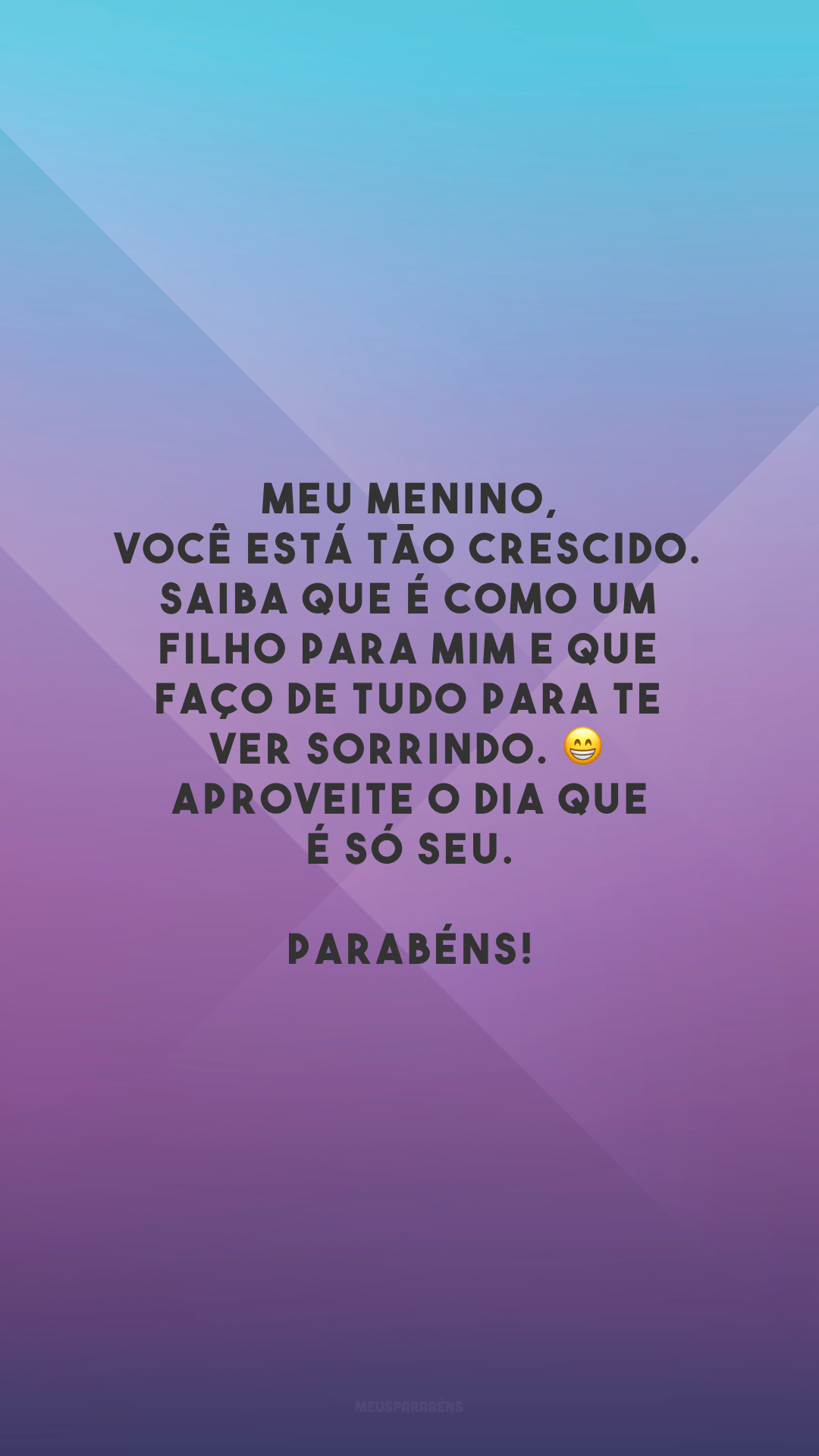 Meu menino, você está tão crescido. Saiba que é como um filho para mim e que faço de tudo para te ver sorrindo. 😁 Aproveite o dia que é só seu. Parabéns!