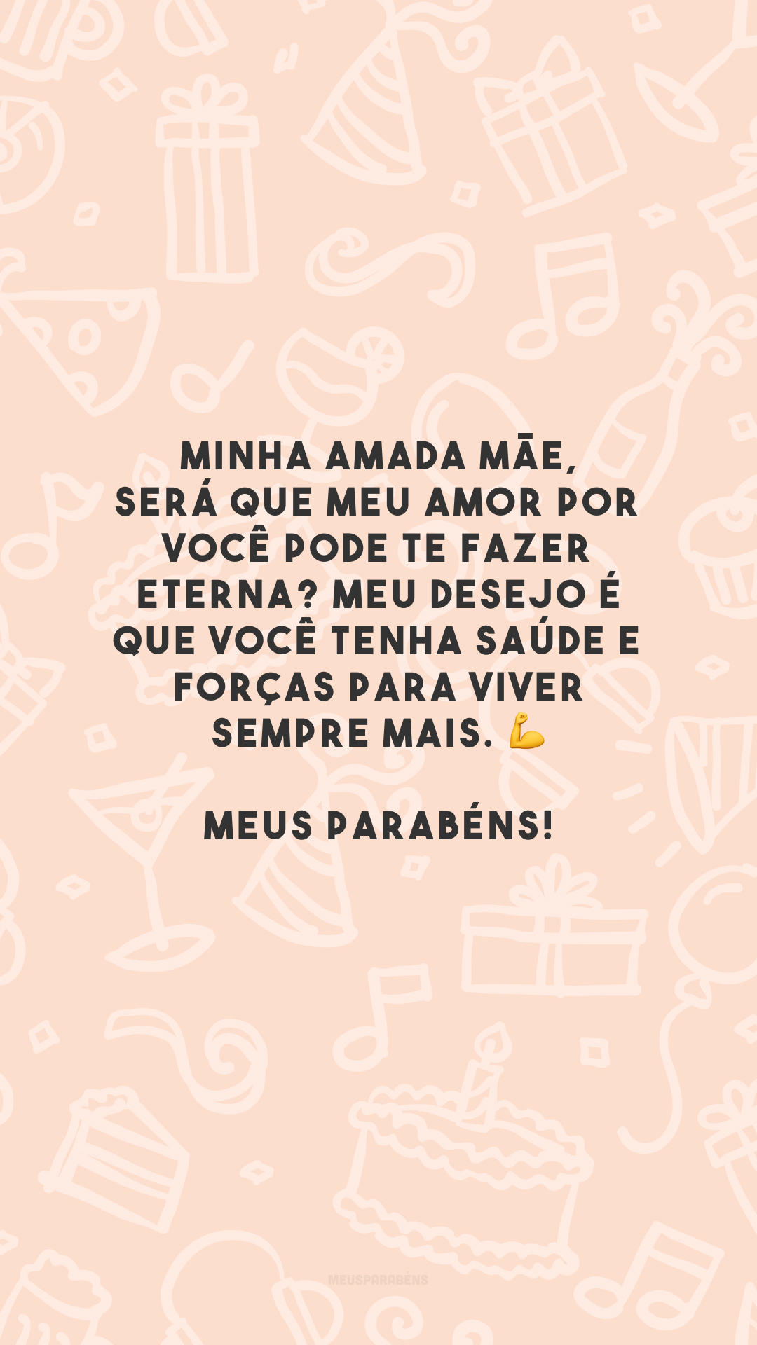 Minha amada mãe, será que meu amor por você pode te fazer eterna? Meu desejo é que você tenha saúde e forças para viver sempre mais. 💪 Meus parabéns!