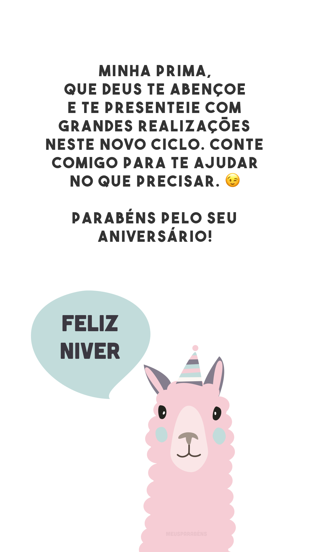 Minha prima, que Deus te abençoe e te presenteie com grandes realizações neste novo ciclo. Conte comigo para te ajudar no que precisar. 😉 Parabéns pelo seu aniversário!