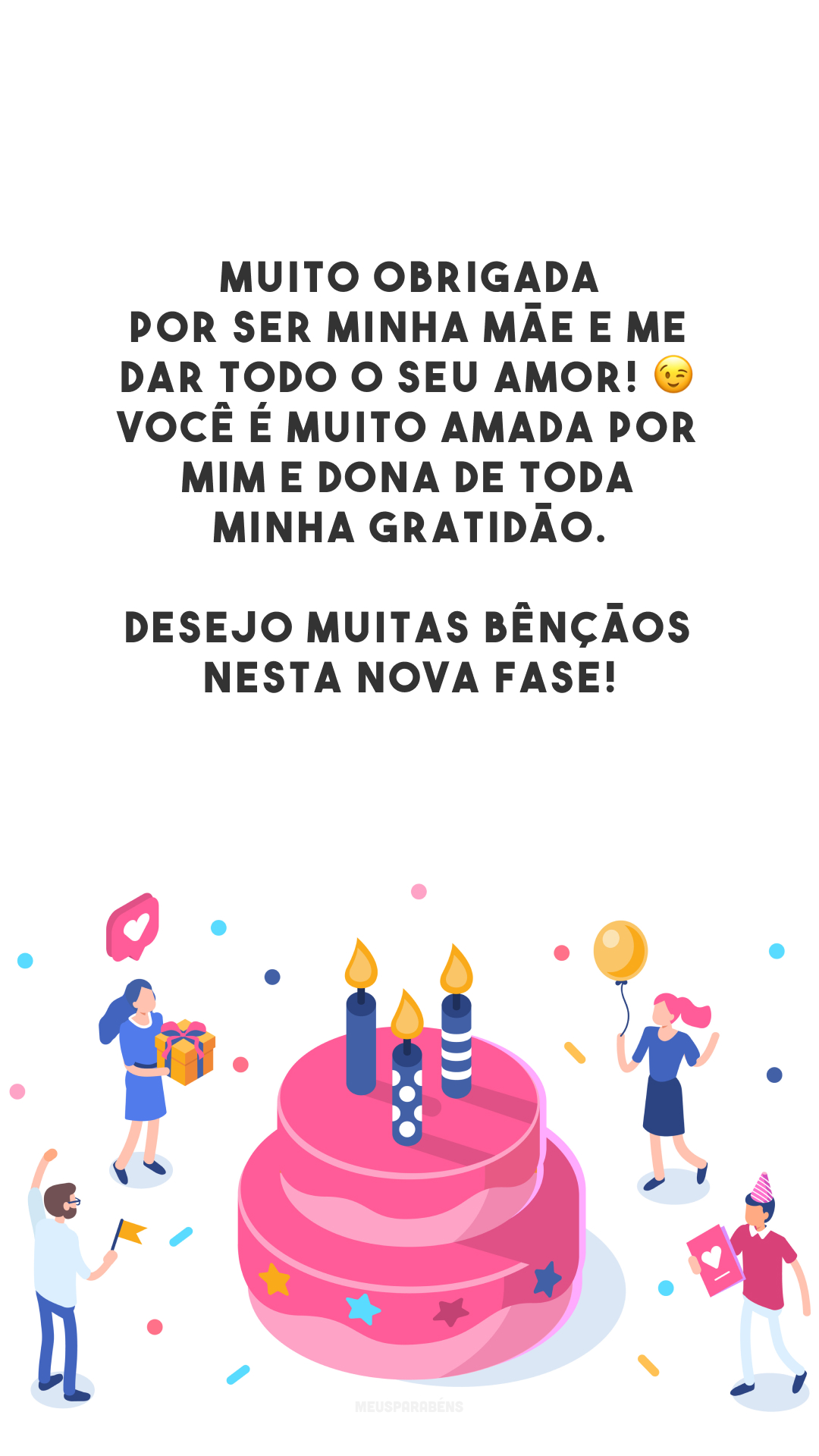 Muito obrigada por ser minha mãe e me dar todo o seu amor! 😉 Você é muito amada por mim e dona de toda minha gratidão. Desejo muitas bênçãos nesta nova fase!