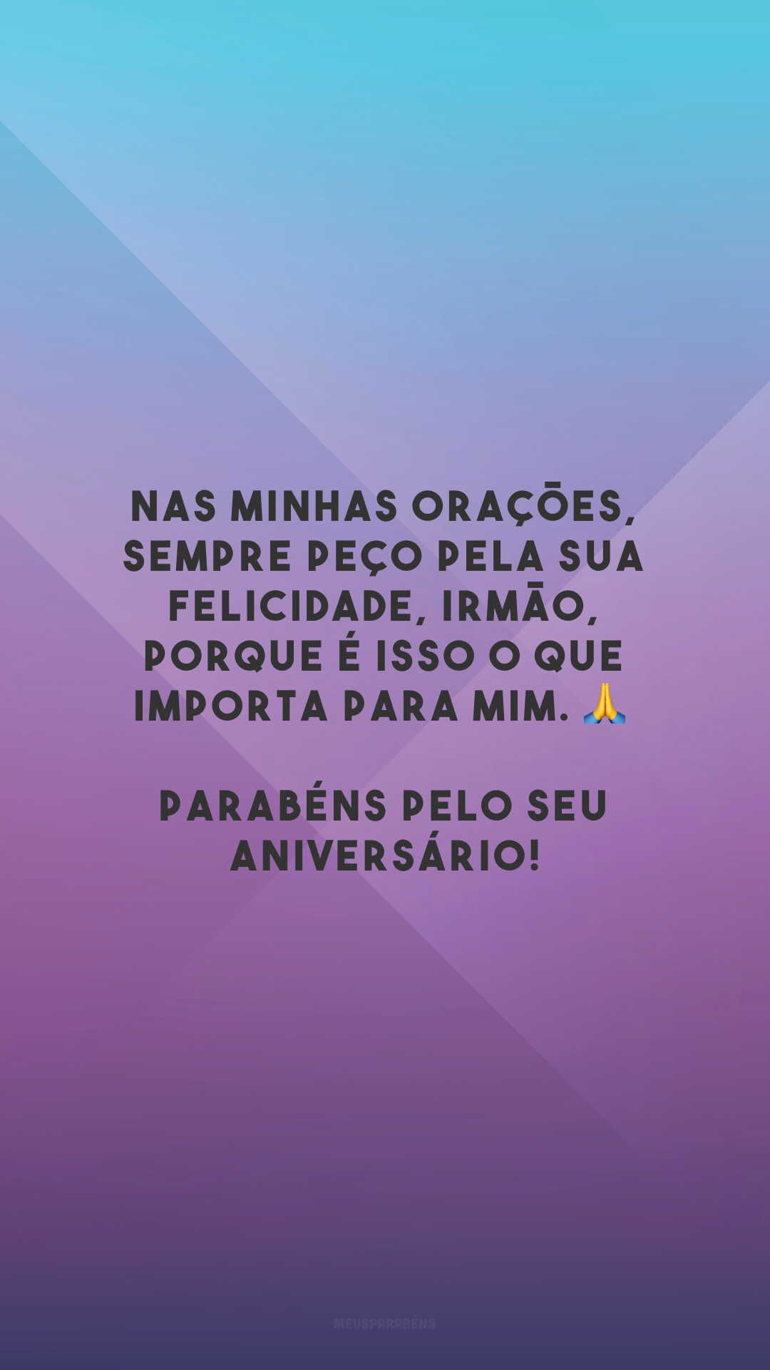 Nas minhas orações, sempre peço pela sua felicidade, irmão, porque é isso o que importa para mim. 🙏 Parabéns pelo seu aniversário!