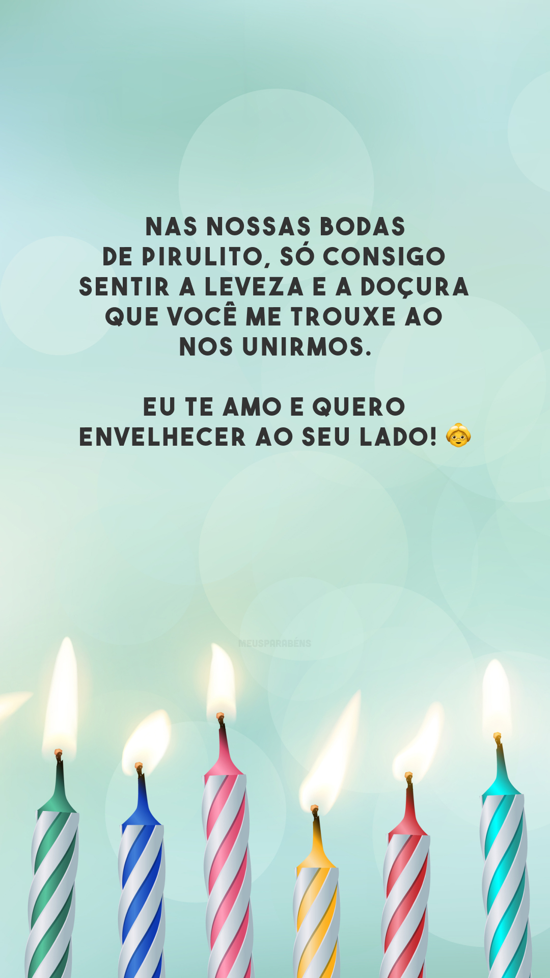 Nas nossas bodas de pirulito, só consigo sentir a leveza e a doçura que você me trouxe ao nos unirmos. Eu te amo e quero envelhecer ao seu lado! 👵