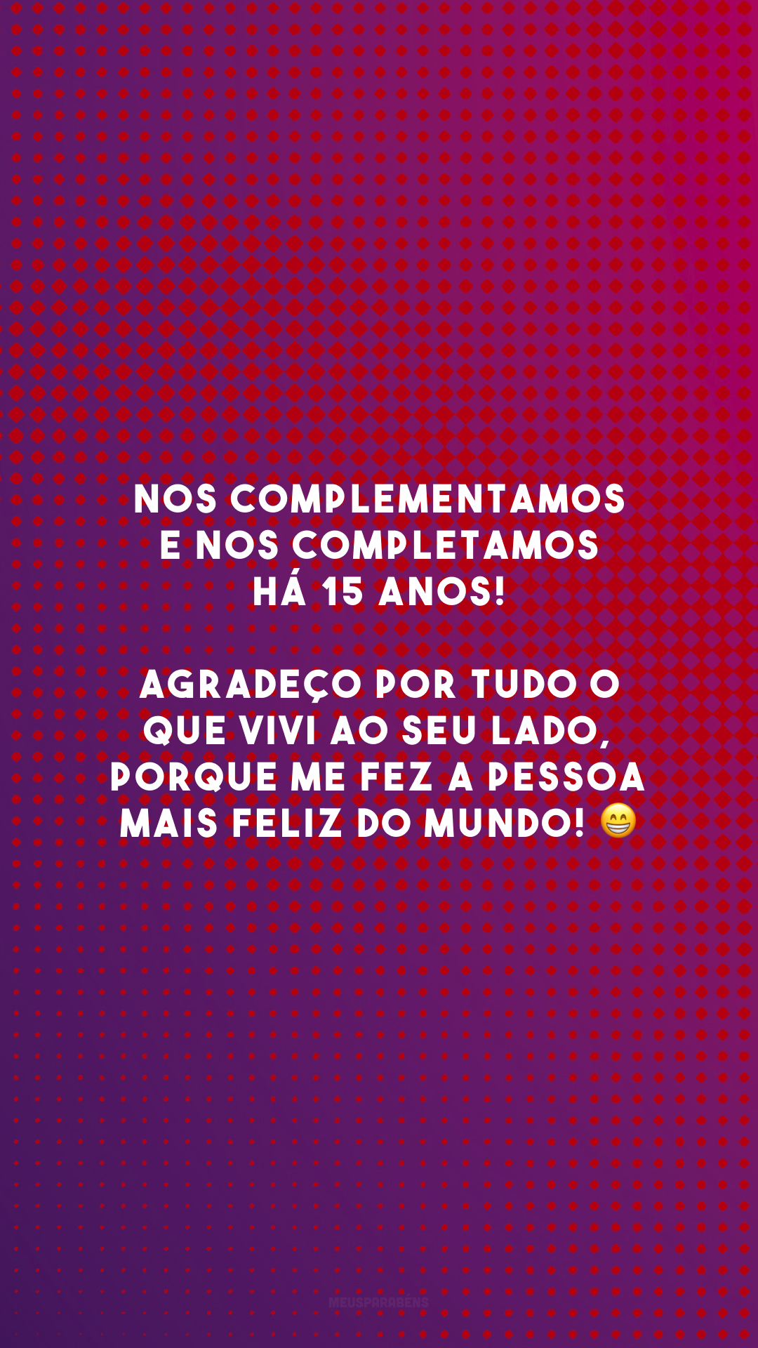 Nos complementamos e nos completamos há 15 anos! Agradeço por tudo o que vivi ao seu lado, porque me fez a pessoa mais feliz do mundo! 😁