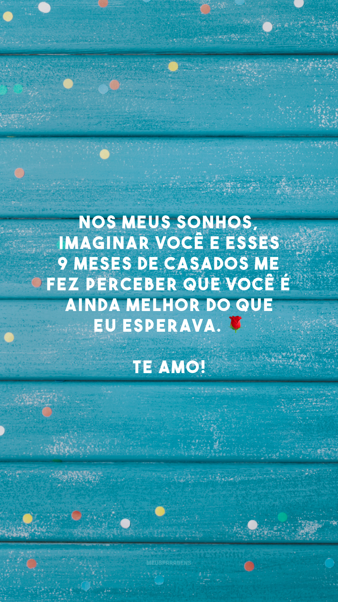 Nos meus sonhos, imaginar você e esses 9 meses de casados me fez perceber que você é ainda melhor do que eu esperava. 🌹 Te amo!