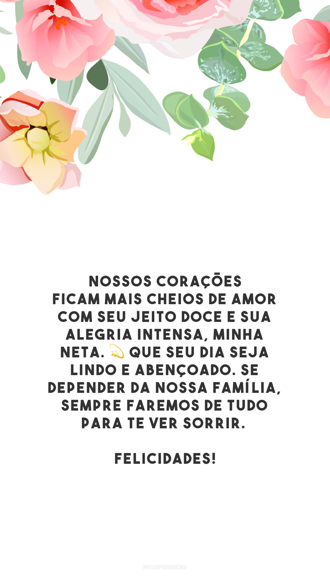 Nossos corações ficam mais cheios de amor com seu jeito doce e sua alegria intensa, minha neta. 💫 Que seu dia seja lindo e abençoado. Se depender da nossa família, sempre faremos de tudo para te ver sorrir. Felicidades!