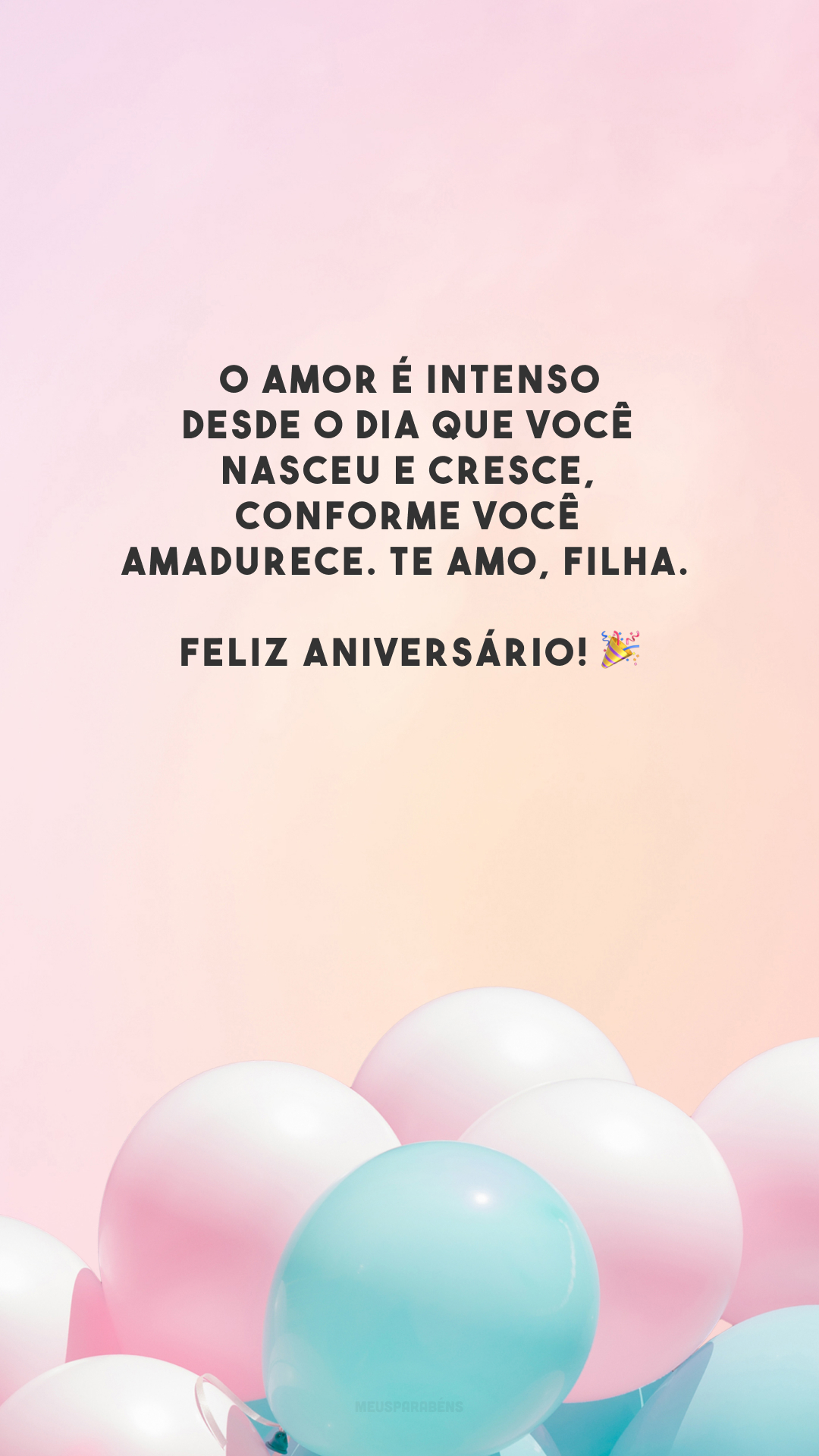 O amor é intenso desde o dia que você nasceu e cresce, conforme você amadurece. Te amo, filha. Feliz aniversário! 🎉