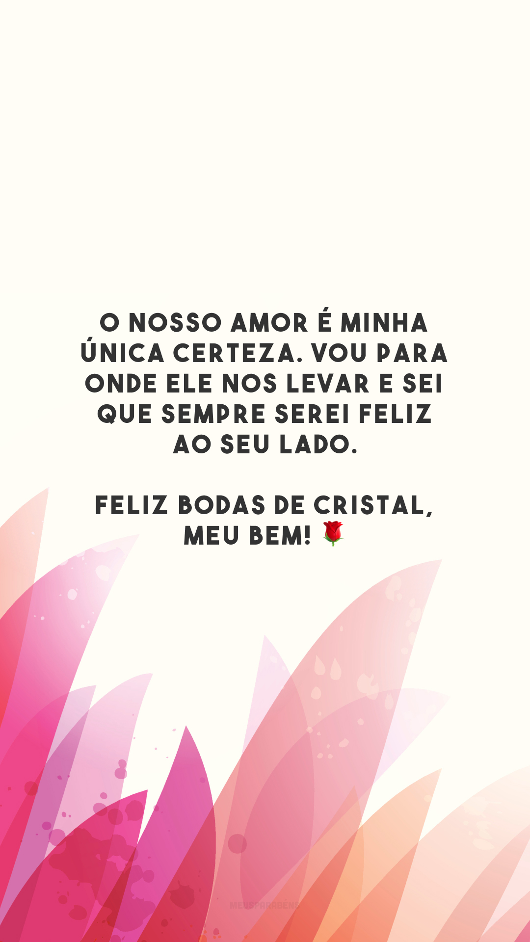 O nosso amor é minha única certeza. Vou para onde ele nos levar e sei que sempre serei feliz ao seu lado. Feliz bodas de cristal, meu bem! 🌹