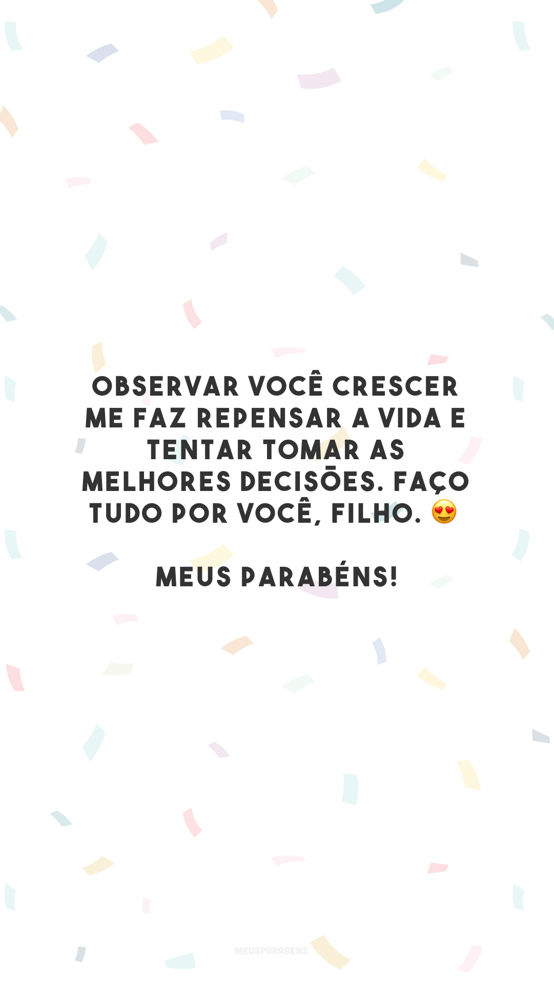 Observar você crescer me faz repensar a vida e tentar tomar as melhores decisões. Faço tudo por você, filho. 😍 Meus parabéns!