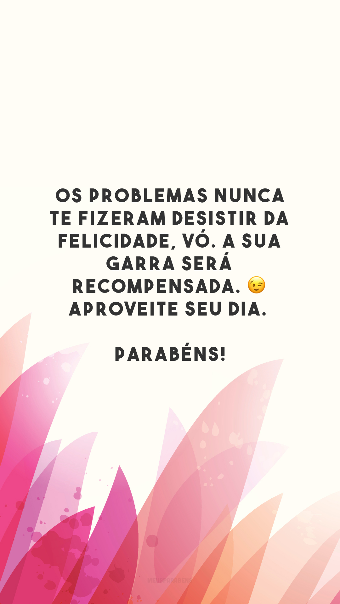 Os problemas nunca te fizeram desistir da felicidade, vó. A sua garra será recompensada. 😉 Aproveite seu dia. Parabéns!