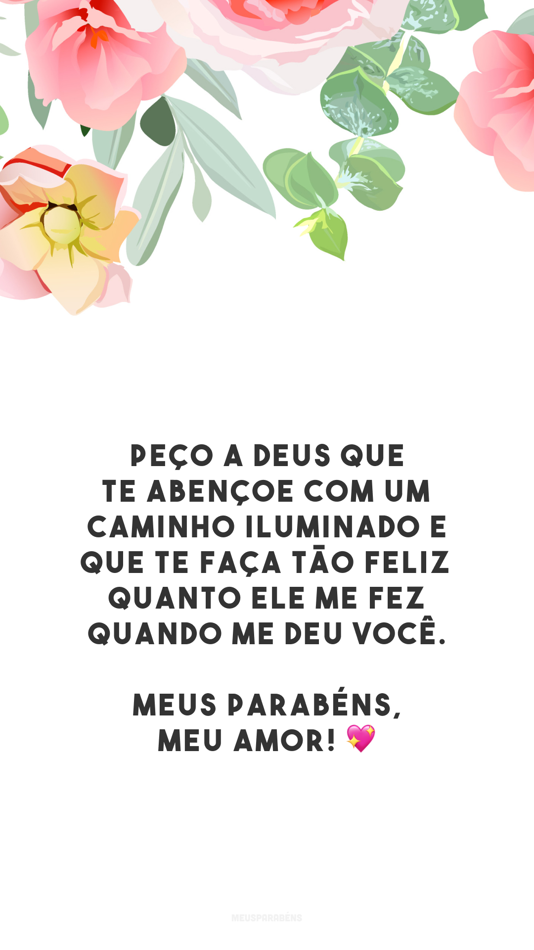 Peço a Deus que te abençoe com um caminho iluminado e que te faça tão feliz quanto Ele me fez quando me deu você. Meus parabéns, meu amor! 💖