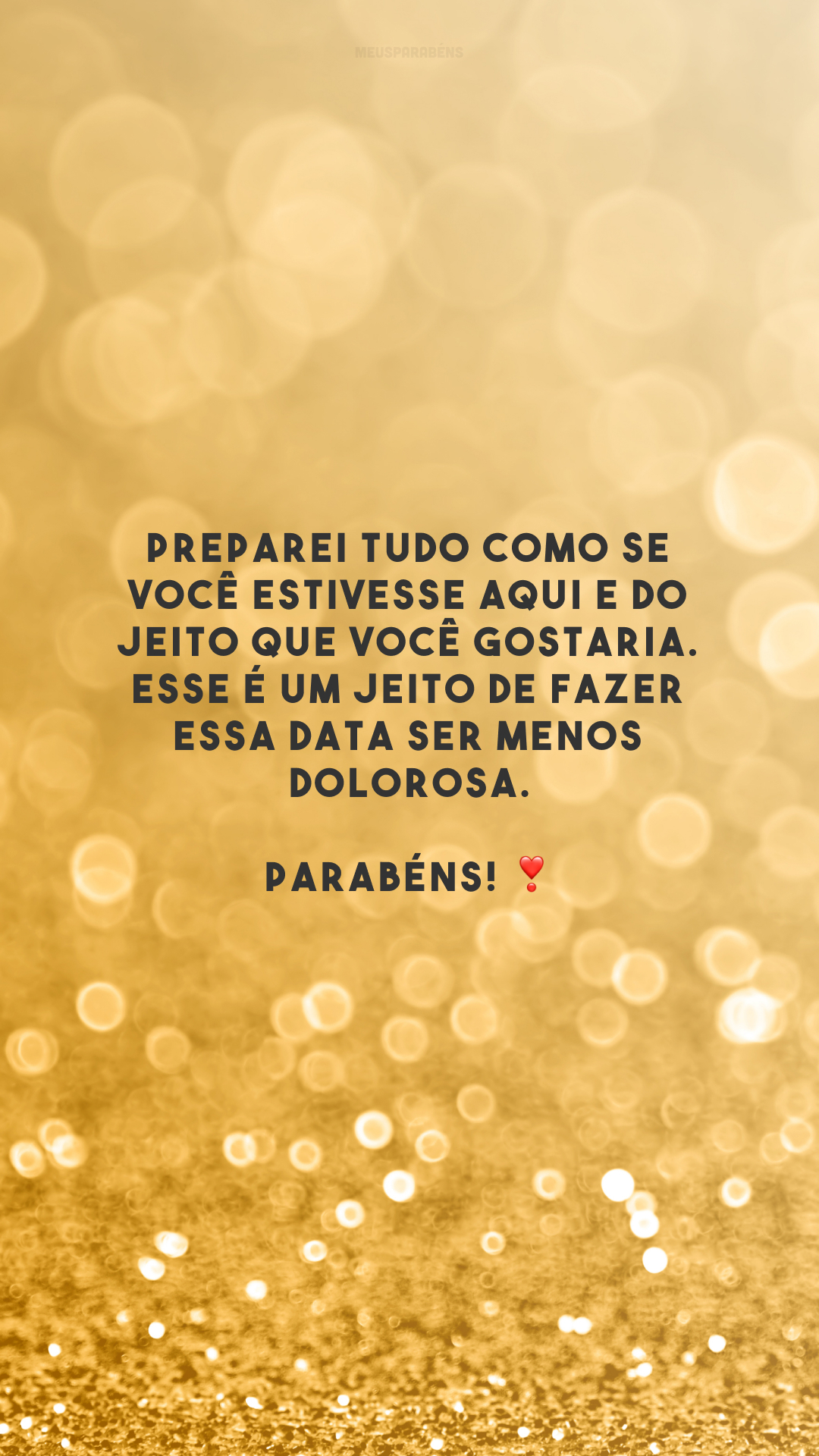 Preparei tudo como se você estivesse aqui e do jeito que você gostaria. Esse é um jeito de fazer essa data ser menos dolorosa. Parabéns! ❣️