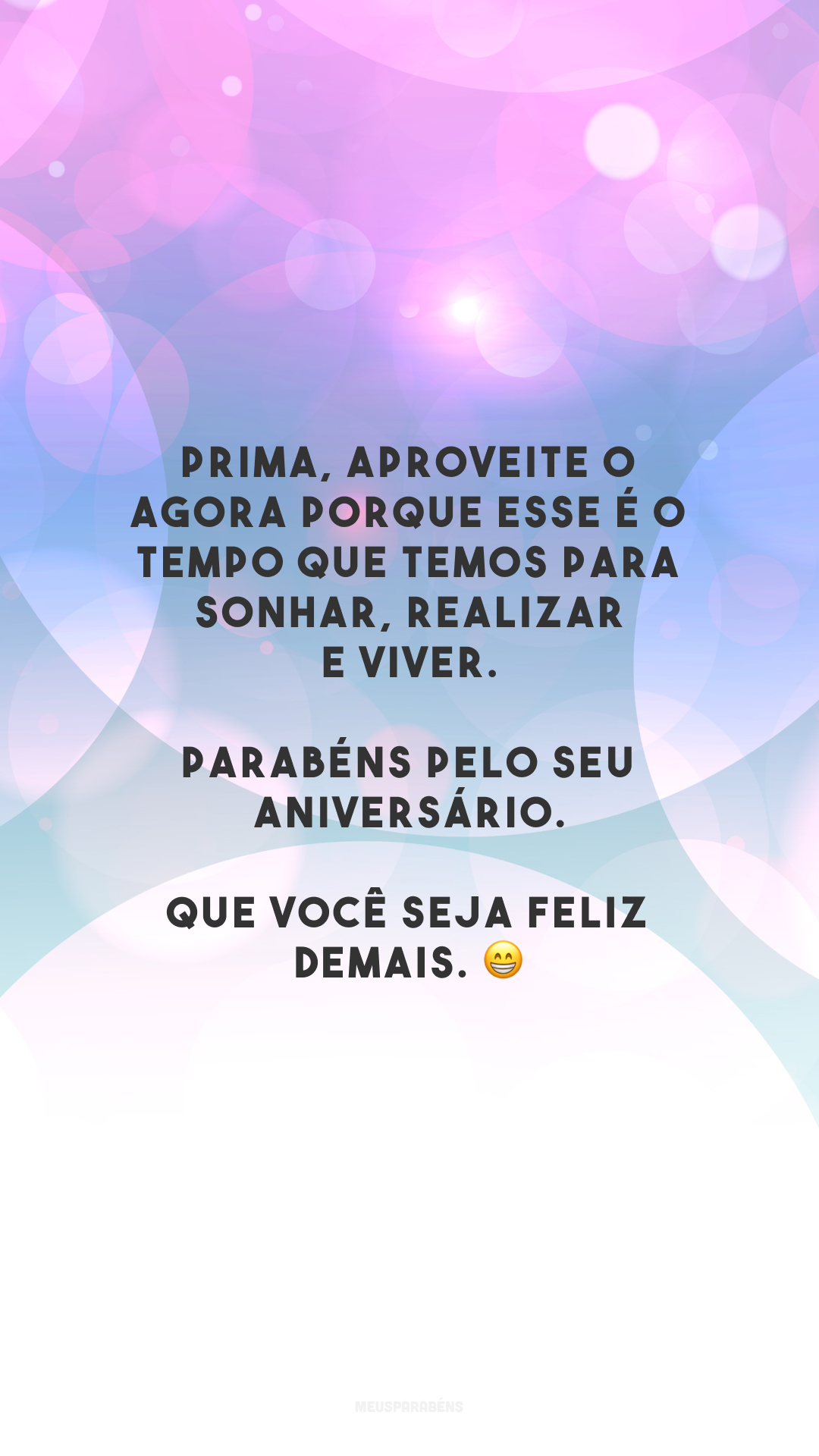 Prima, aproveite o agora porque esse é o tempo que temos para sonhar, realizar e viver. Parabéns pelo seu aniversário. Que você seja feliz demais. 😁