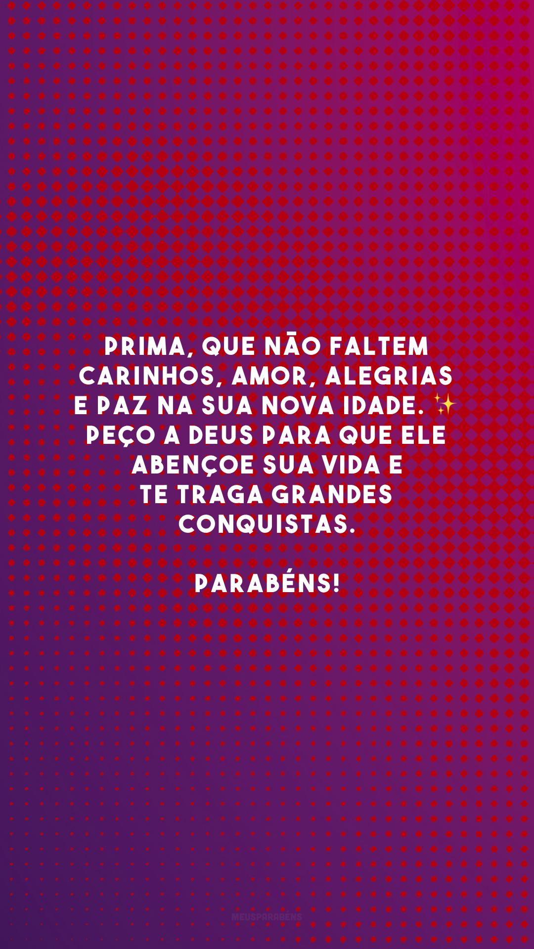 Prima, que não faltem carinhos, amor, alegrias e paz na sua nova idade. ✨ Peço a Deus para que Ele abençoe sua vida e te traga grandes conquistas. Parabéns!