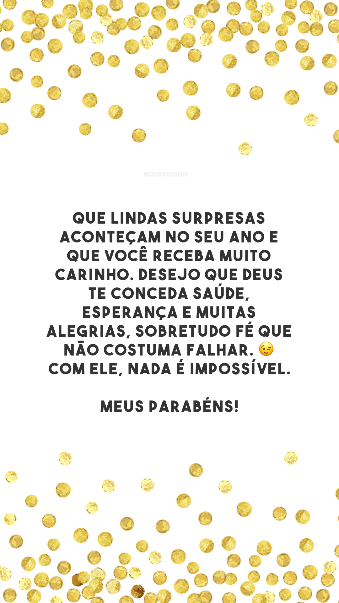 Que lindas surpresas aconteçam no seu ano e que você receba muito carinho. Desejo que Deus te conceda saúde, esperança e muitas alegrias, sobretudo fé que não costuma falhar. 😉 Com Ele, nada é impossível. Meus parabéns!