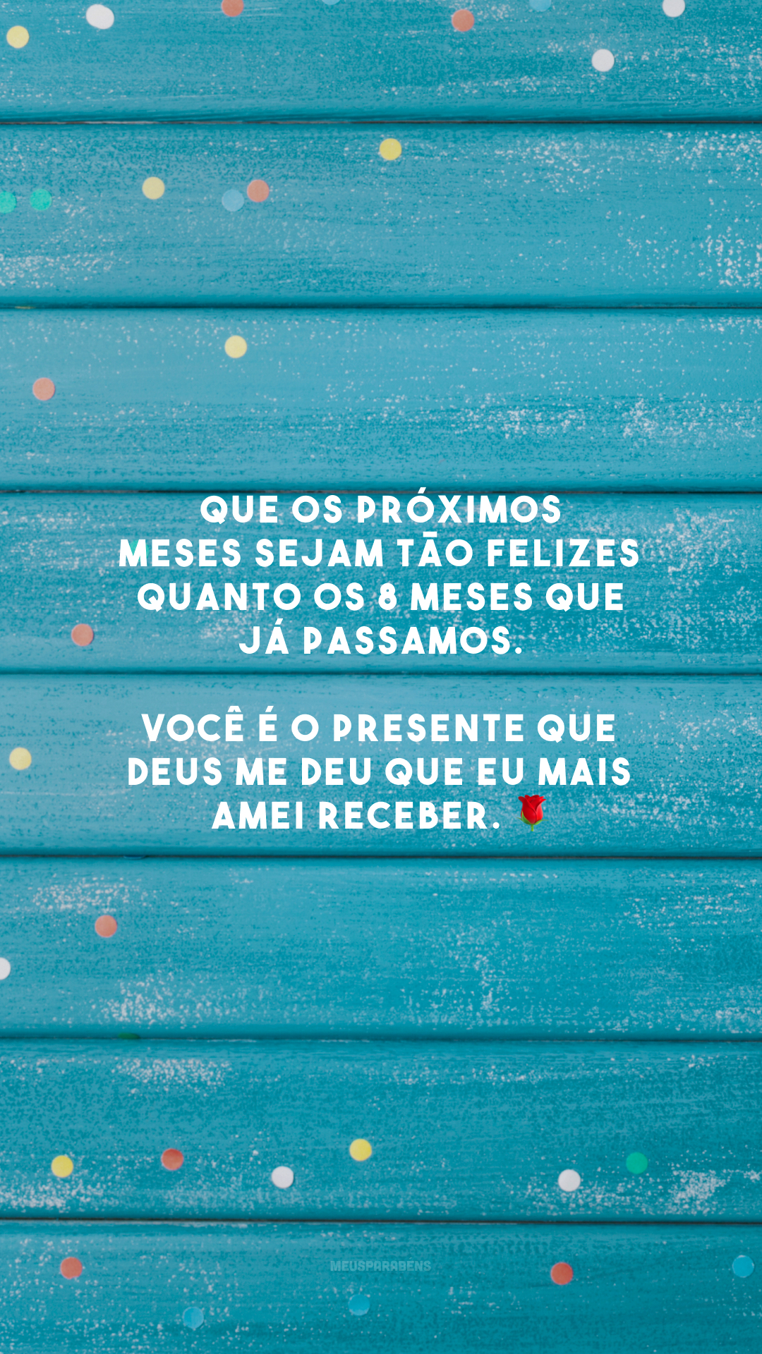 Que os próximos meses sejam tão felizes quanto os 8 meses que já passamos. Você é o presente que Deus me deu que eu mais amei receber. 🌹