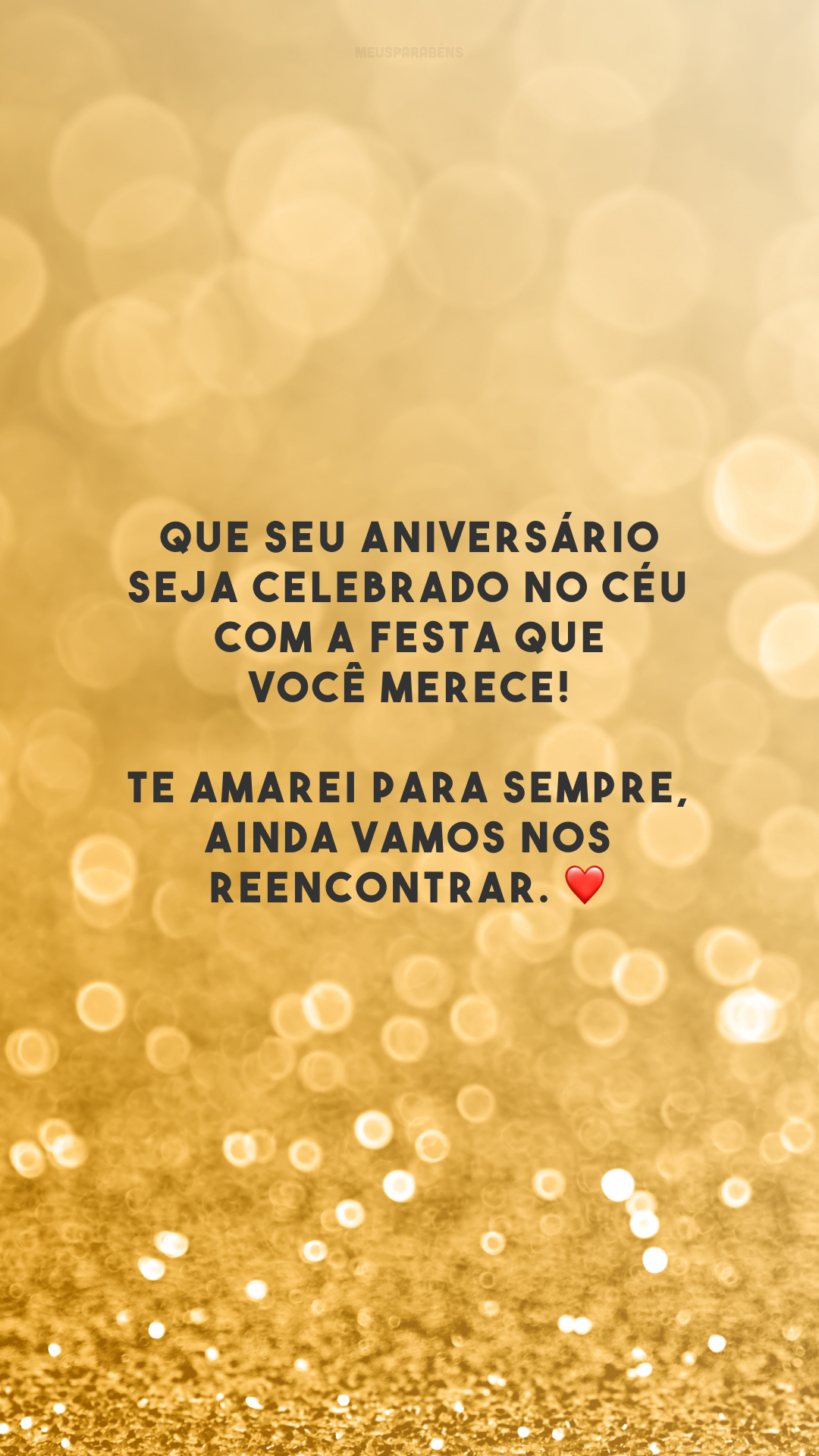 Que seu aniversário seja celebrado no céu com a festa que você merece! Te amarei para sempre, ainda vamos nos reencontrar. ❤️