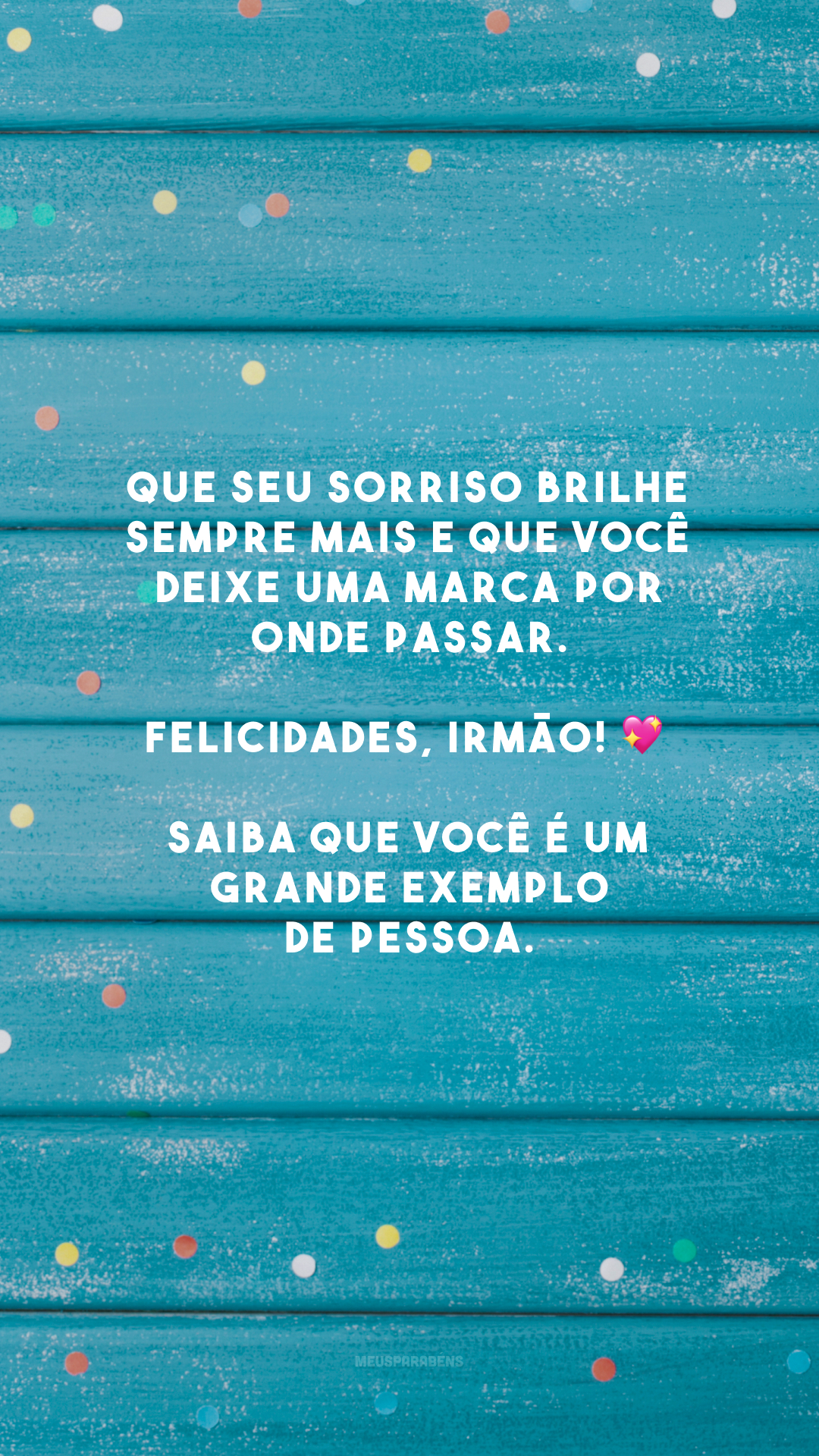 Que seu sorriso brilhe sempre mais e que você deixe uma marca por onde passar. Felicidades, irmão! 💖 Saiba que você é um grande exemplo de pessoa.