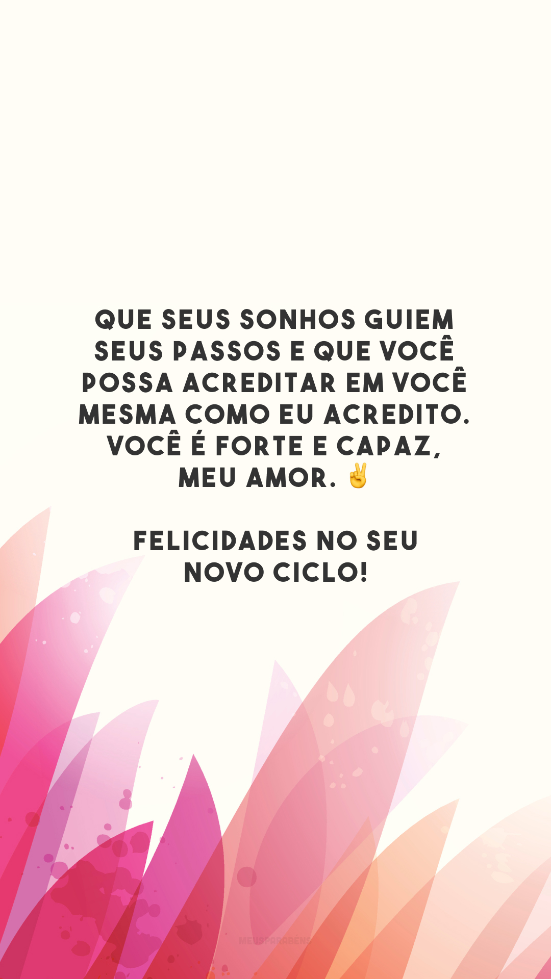 Que seus sonhos guiem seus passos e que você possa acreditar em você mesma como eu acredito. Você é forte e capaz, meu amor. ✌️ Felicidades no seu novo ciclo!