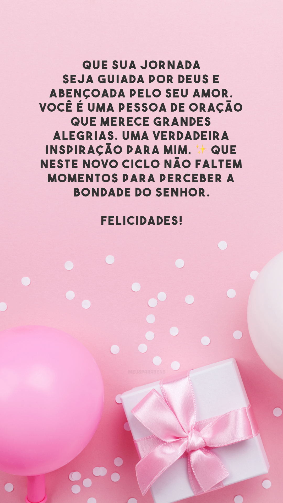 Que sua jornada seja guiada por Deus e abençoada pelo seu amor. Você é uma pessoa de oração que merece grandes alegrias. Uma verdadeira inspiração para mim. ✨ Que neste novo ciclo não faltem momentos para perceber a bondade do Senhor. Felicidades!