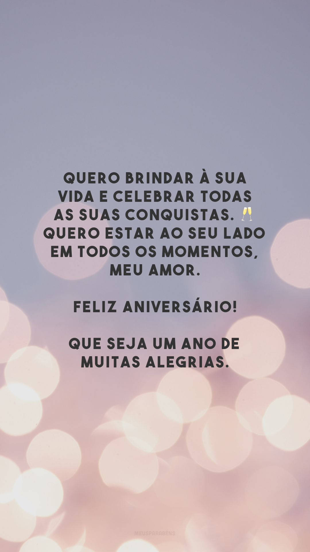 Quero brindar à sua vida e celebrar todas as suas conquistas. 🥂 Quero estar ao seu lado em todos os momentos, meu amor. Feliz aniversário! Que seja um ano de muitas alegrias.