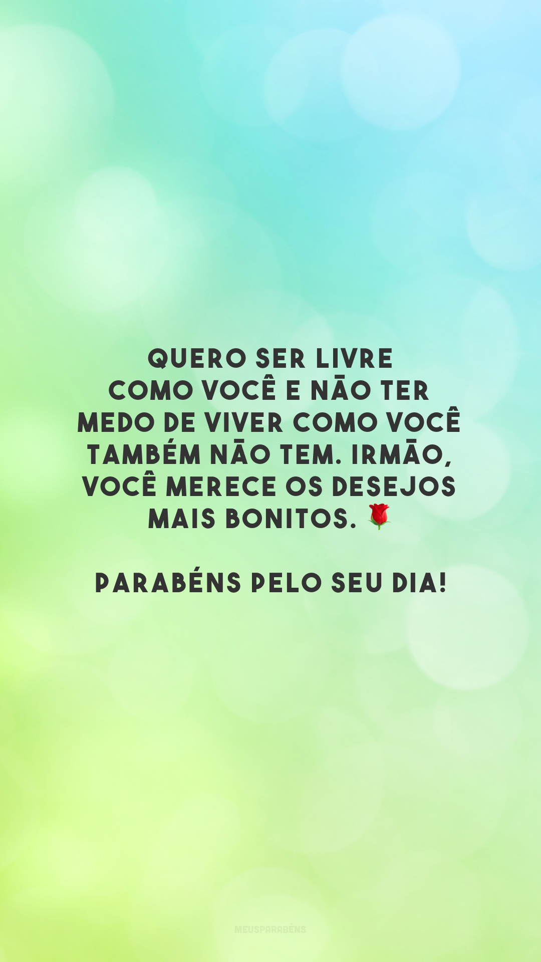 Quero ser livre como você e não ter medo de viver como você também não tem. Irmão, você merece os desejos mais bonitos. 🌹 Parabéns pelo seu dia!