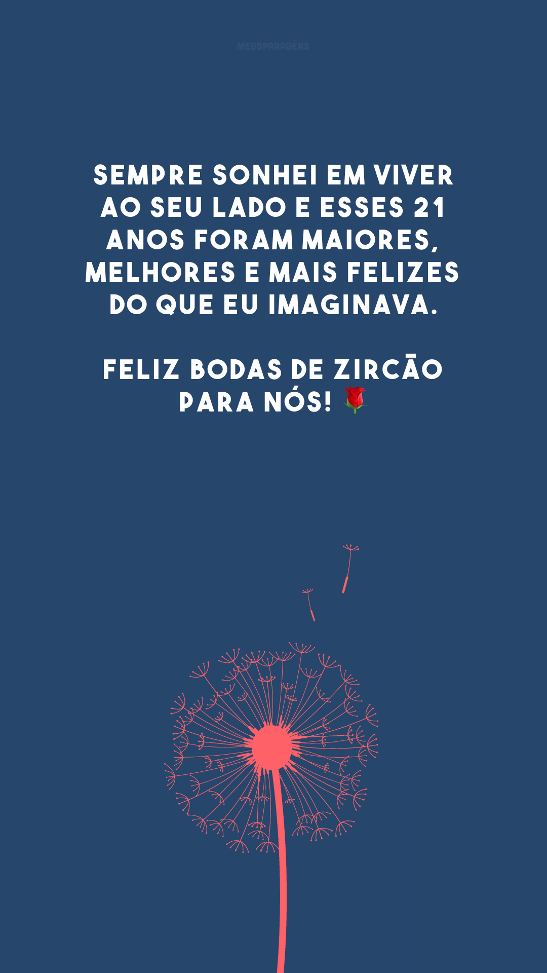 Sempre sonhei em viver ao seu lado e esses 21 anos foram maiores, melhores e mais felizes do que eu imaginava. Feliz bodas de zircão para nós! 🌹