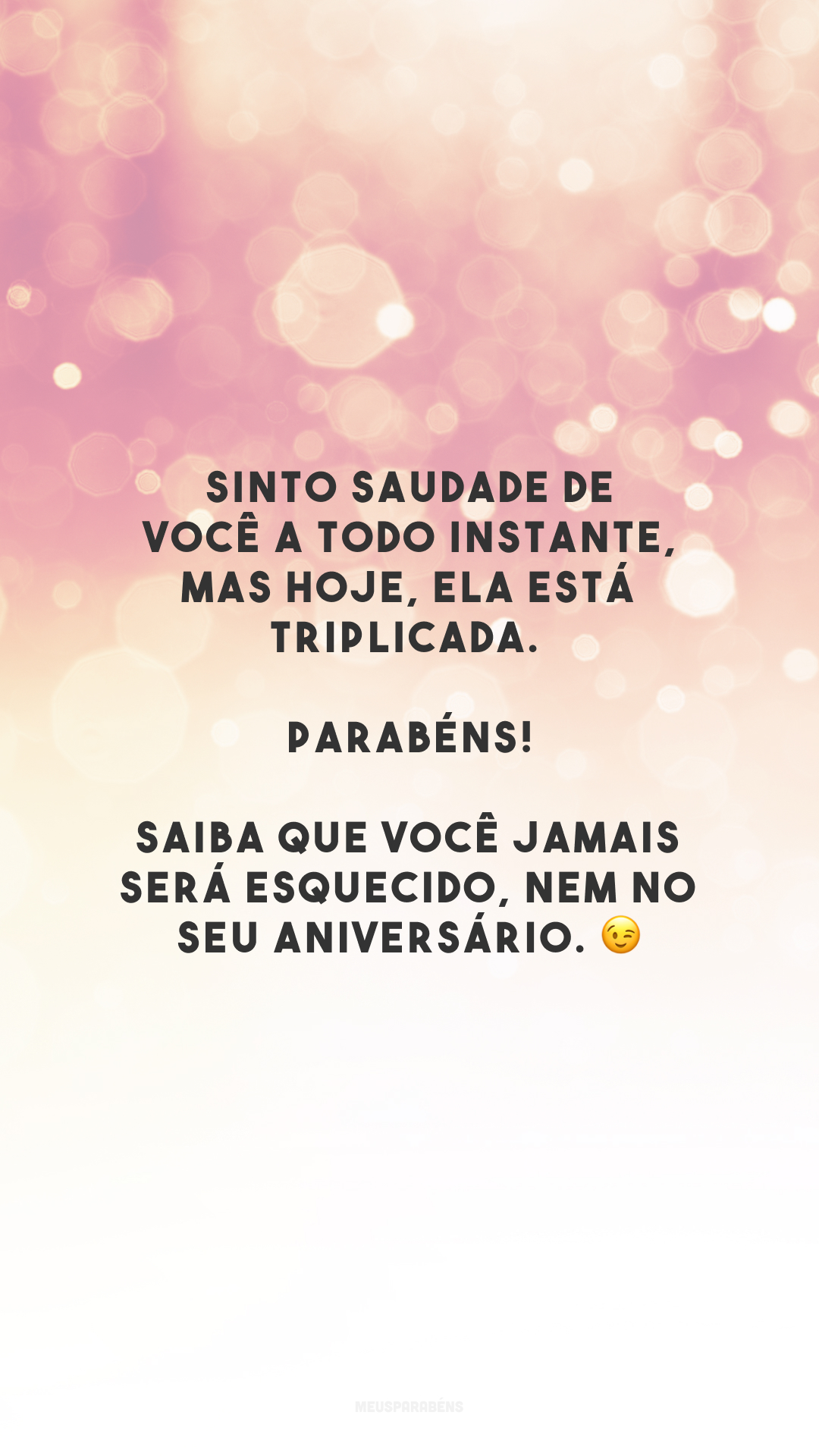 Sinto saudade de você a todo instante, mas hoje, ela está triplicada. Parabéns! Saiba que você jamais será esquecido, nem no seu aniversário. 😉