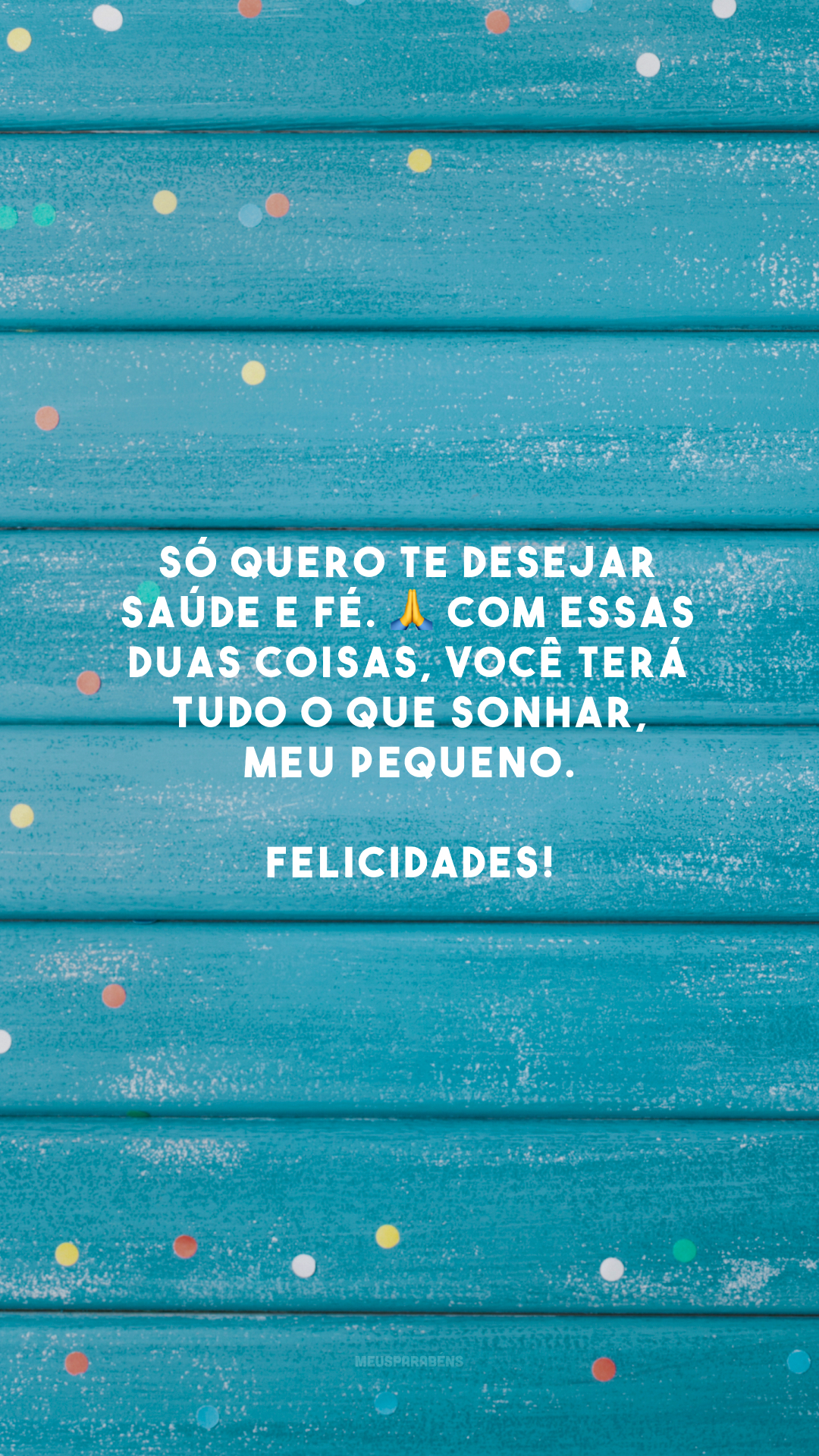 Só quero te desejar saúde e fé. 🙏 Com essas duas coisas, você terá tudo o que sonhar, meu pequeno. Felicidades!