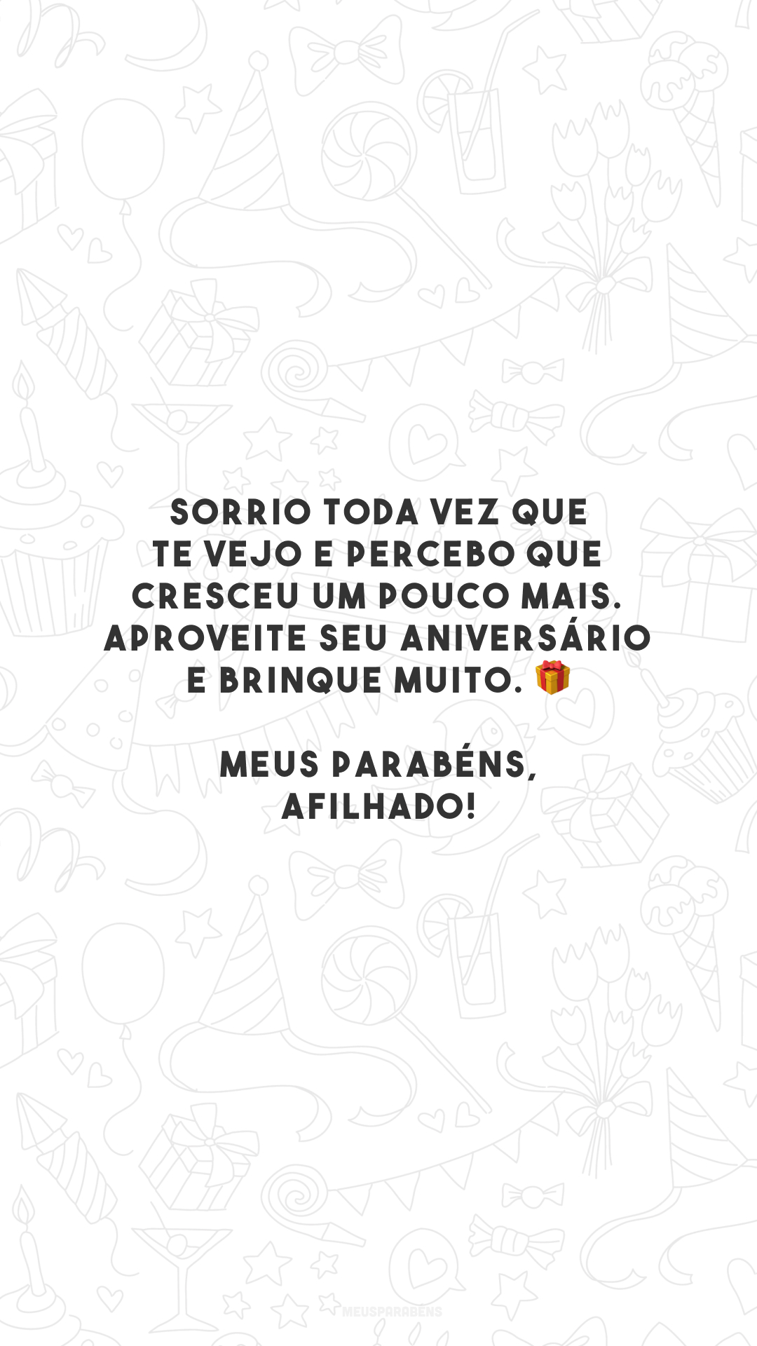 Sorrio toda vez que te vejo e percebo que cresceu um pouco mais. Aproveite seu aniversário e brinque muito. 🎁 Meus parabéns, afilhado!