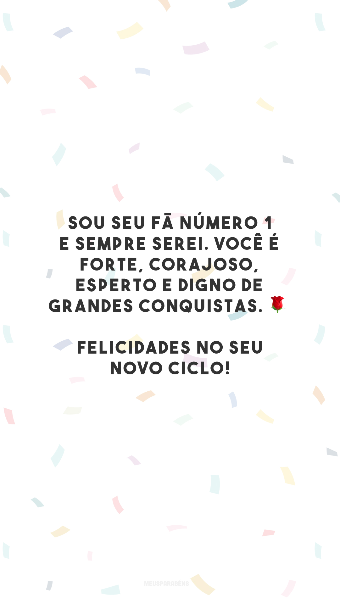 Sou seu fã número 1 e sempre serei. Você é forte, corajoso, esperto e digno de grandes conquistas. 🌹 Felicidades no seu novo ciclo!