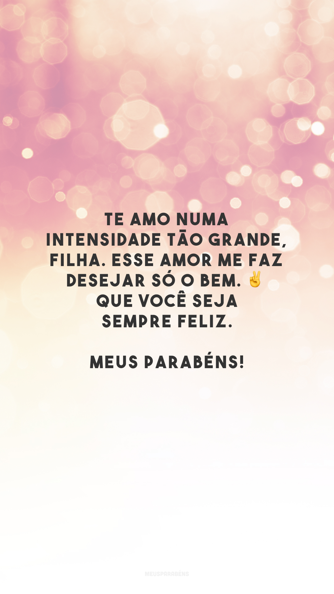 Te amo numa intensidade tão grande, filha. Esse amor me faz desejar só o bem. ✌️ Que você seja sempre feliz. Meus parabéns!