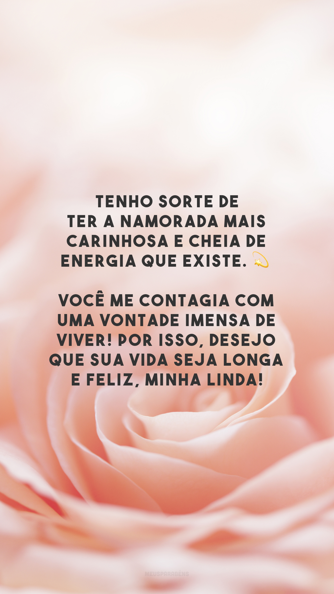 Tenho sorte de ter a namorada mais carinhosa e cheia de energia que existe. 💫 Você me contagia com uma vontade imensa de viver! Por isso, desejo que sua vida seja longa e feliz, minha linda!