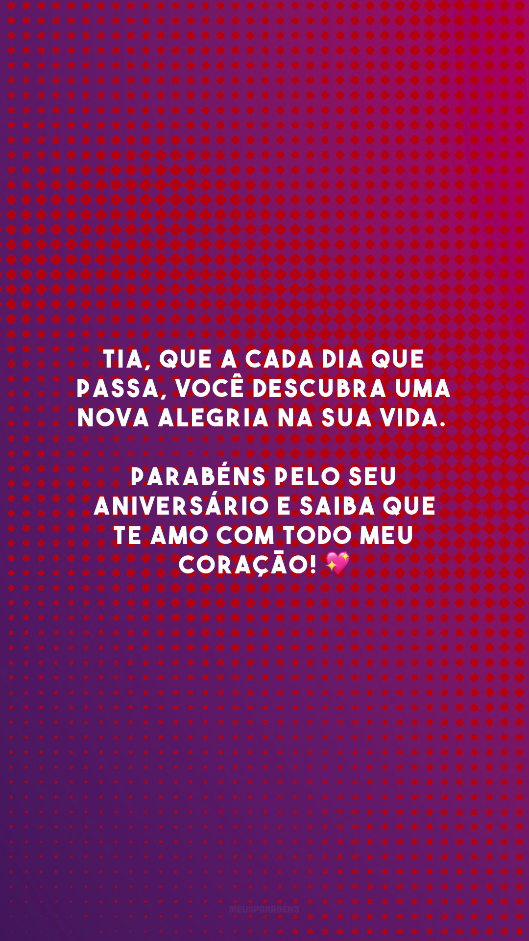 Tia, que a cada dia que passa, você descubra uma nova alegria na sua vida. Parabéns pelo seu aniversário e saiba que te amo com todo meu coração! 💖